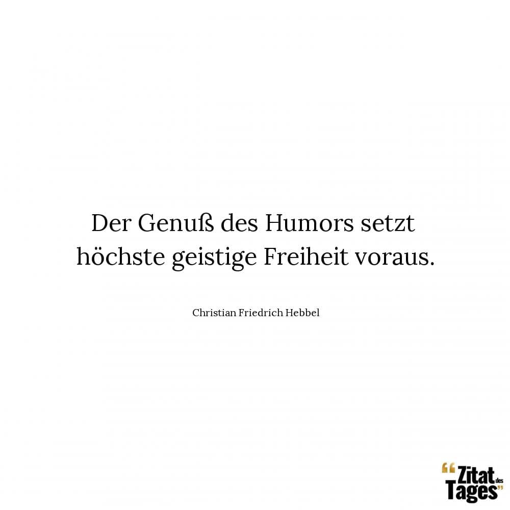 Der Genuß des Humors setzt höchste geistige Freiheit voraus. - Christian Friedrich Hebbel