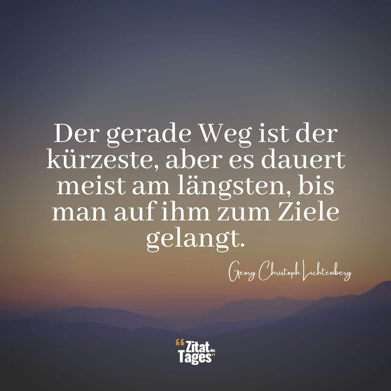 Der gerade Weg ist der kürzeste, aber es dauert meist am längsten, bis man auf ihm zum Ziele gelangt. - Georg Christoph Lichtenberg