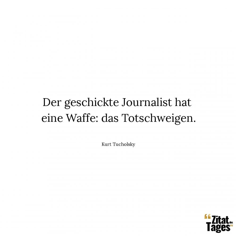 Der geschickte Journalist hat eine Waffe: das Totschweigen. - Kurt Tucholsky