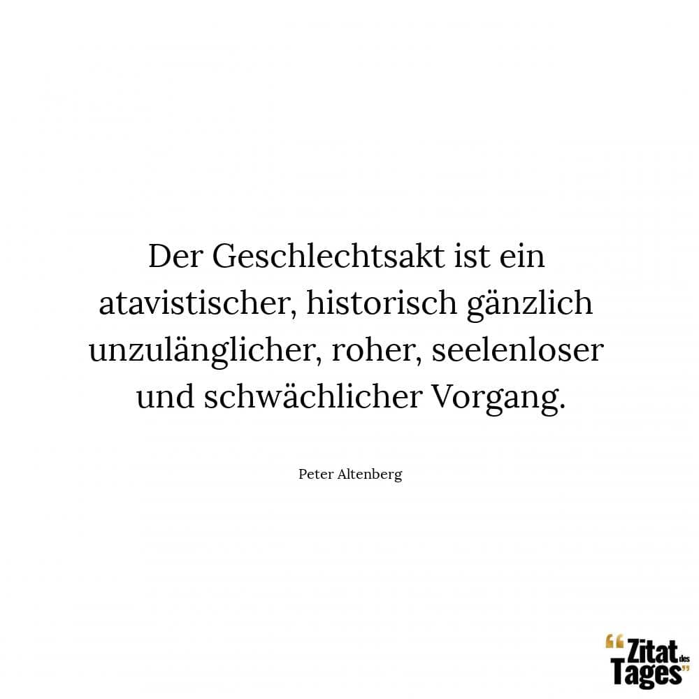 Der Geschlechtsakt ist ein atavistischer, historisch gänzlich unzulänglicher, roher, seelenloser und schwächlicher Vorgang. - Peter Altenberg