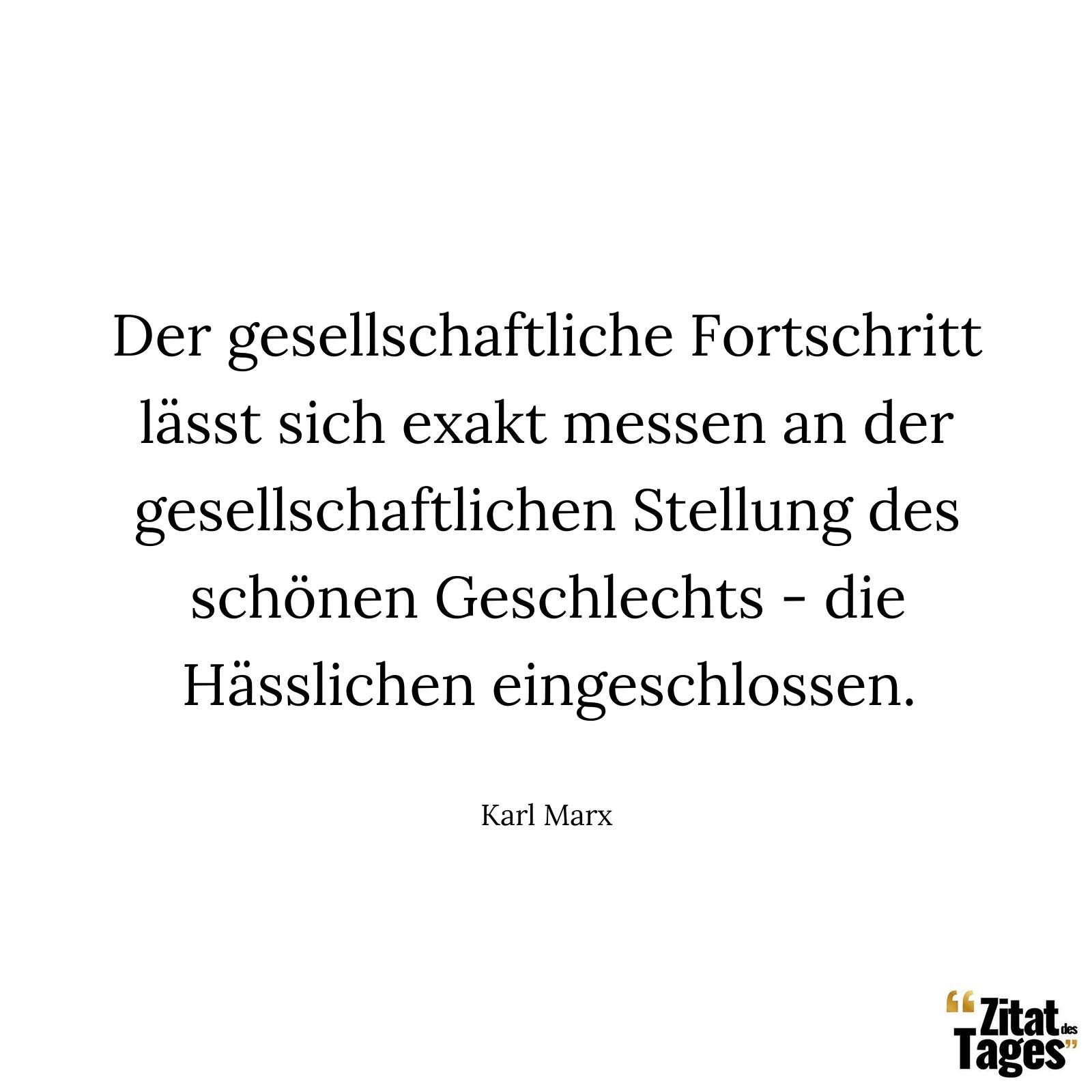 Der gesellschaftliche Fortschritt lässt sich exakt messen an der gesellschaftlichen Stellung des schönen Geschlechts - die Hässlichen eingeschlossen. - Karl Marx