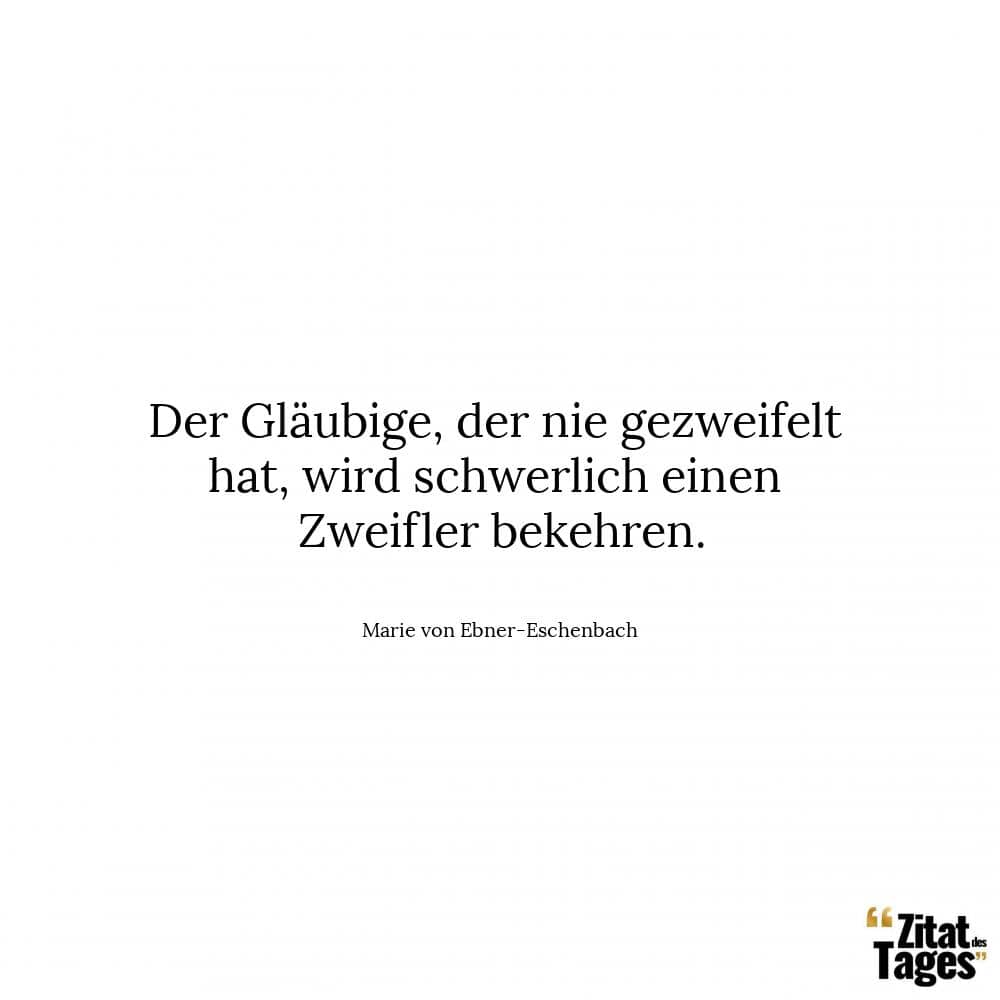 Der Gläubige, der nie gezweifelt hat, wird schwerlich einen Zweifler bekehren. - Marie von Ebner-Eschenbach