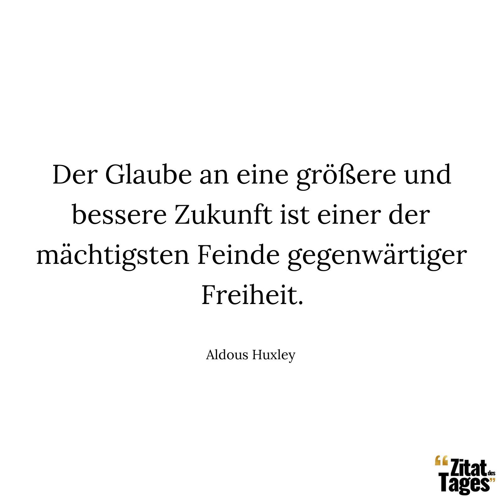 Der Glaube an eine größere und bessere Zukunft ist einer der mächtigsten Feinde gegenwärtiger Freiheit. - Aldous Huxley