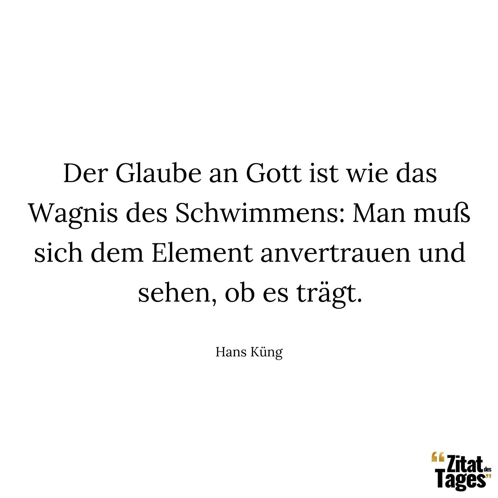 Der Glaube an Gott ist wie das Wagnis des Schwimmens: Man muß sich dem Element anvertrauen und sehen, ob es trägt. - Hans Küng