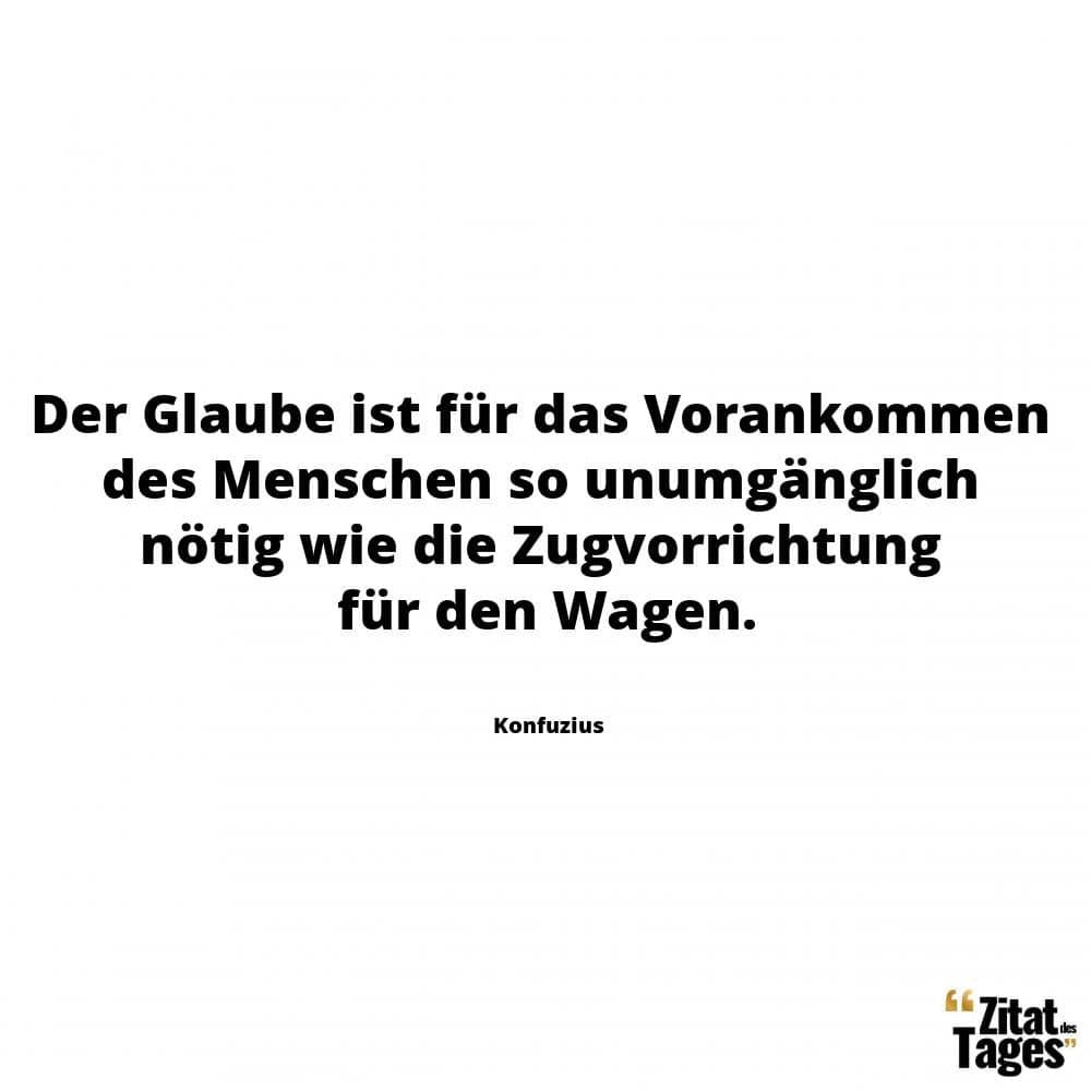 Der Glaube ist für das Vorankommen des Menschen so unumgänglich nötig wie die Zugvorrichtung für den Wagen. - Konfuzius