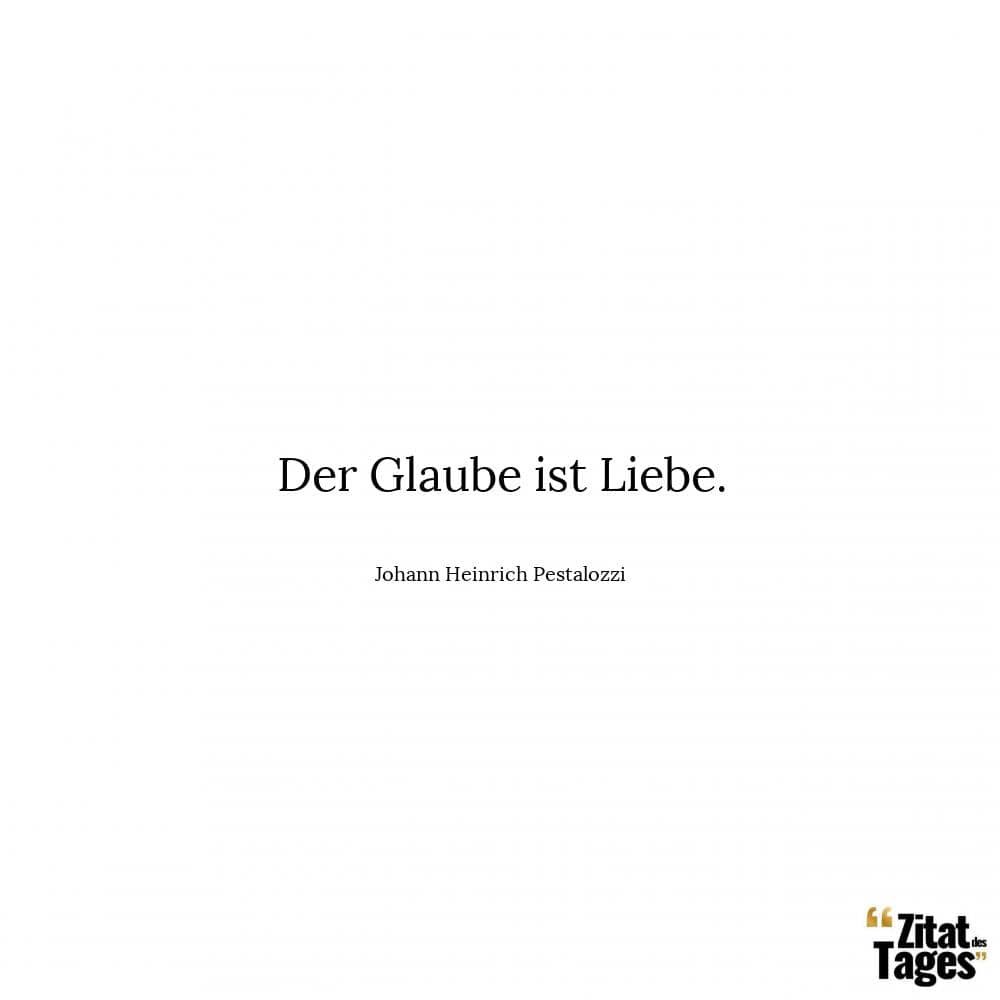 Der Glaube ist Liebe. - Johann Heinrich Pestalozzi