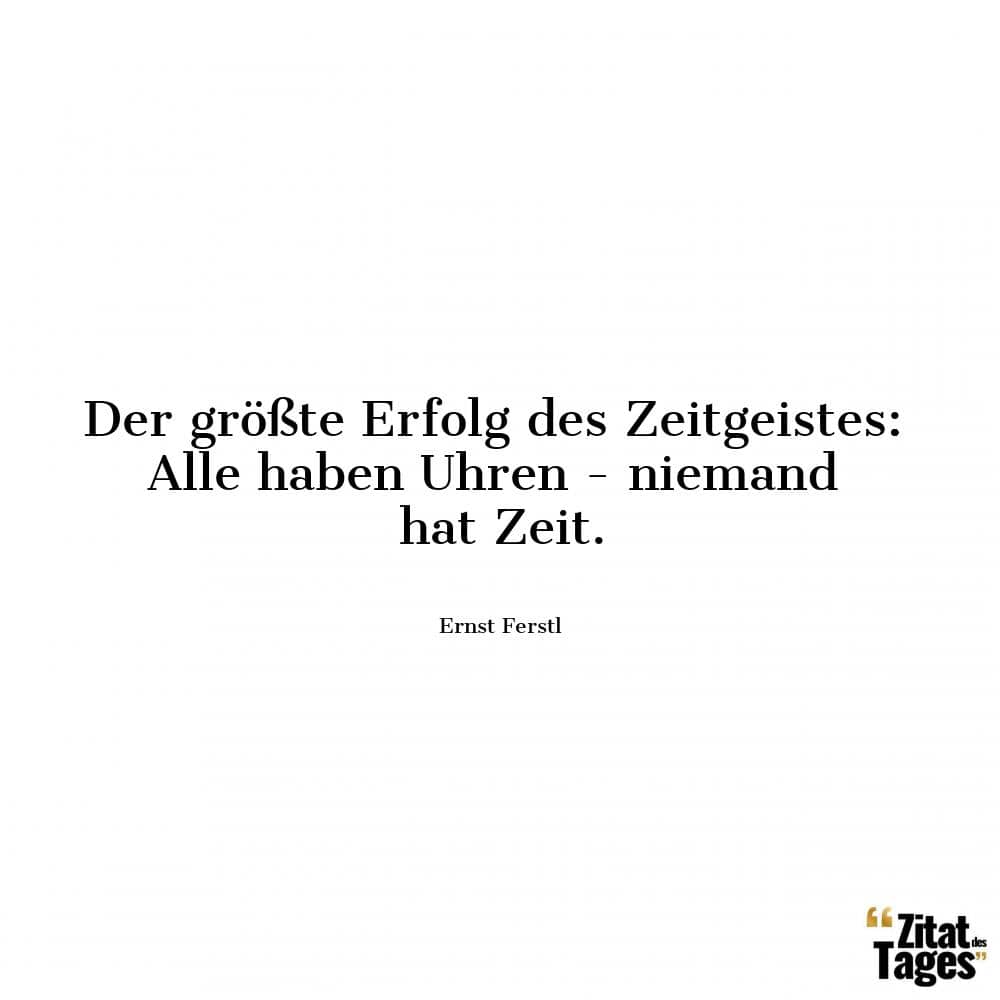 Der größte Erfolg des Zeitgeistes: Alle haben Uhren - niemand hat Zeit. - Ernst Ferstl