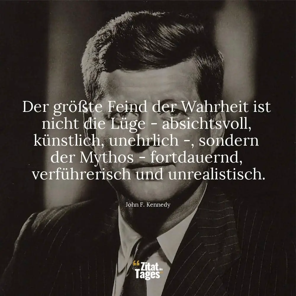 Der größte Feind der Wahrheit ist nicht die Lüge - absichtsvoll, künstlich, unehrlich -, sondern der Mythos - fortdauernd, verführerisch und unrealistisch. - John F. Kennedy