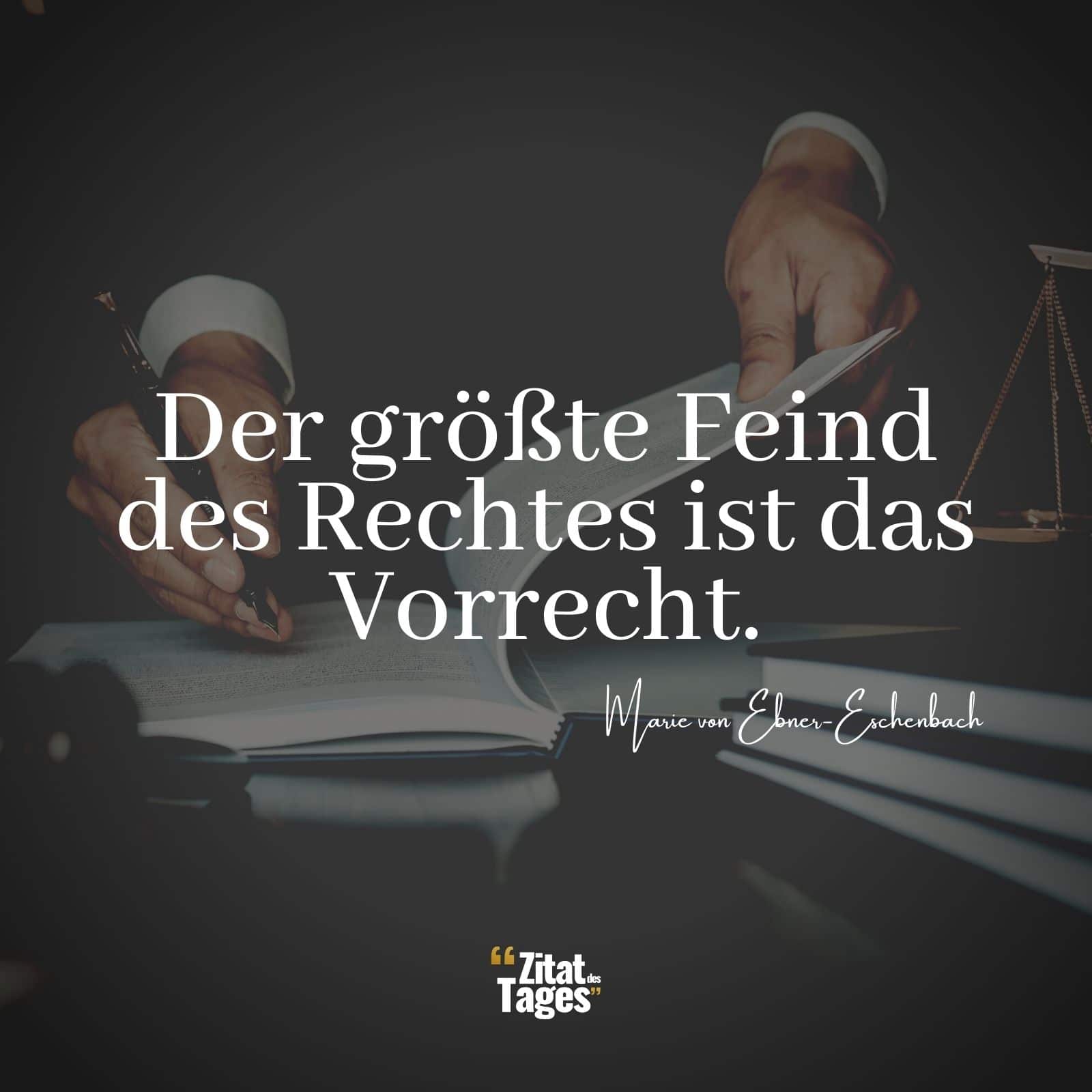 Der größte Feind des Rechtes ist das Vorrecht. - Marie von Ebner-Eschenbach