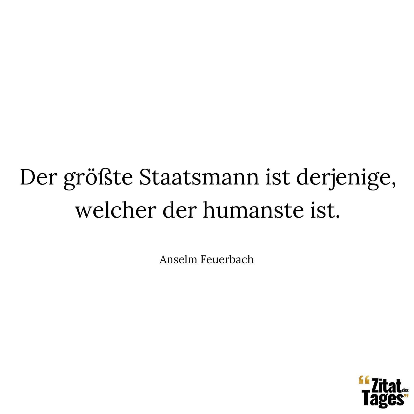 Der größte Staatsmann ist derjenige, welcher der humanste ist. - Anselm Feuerbach