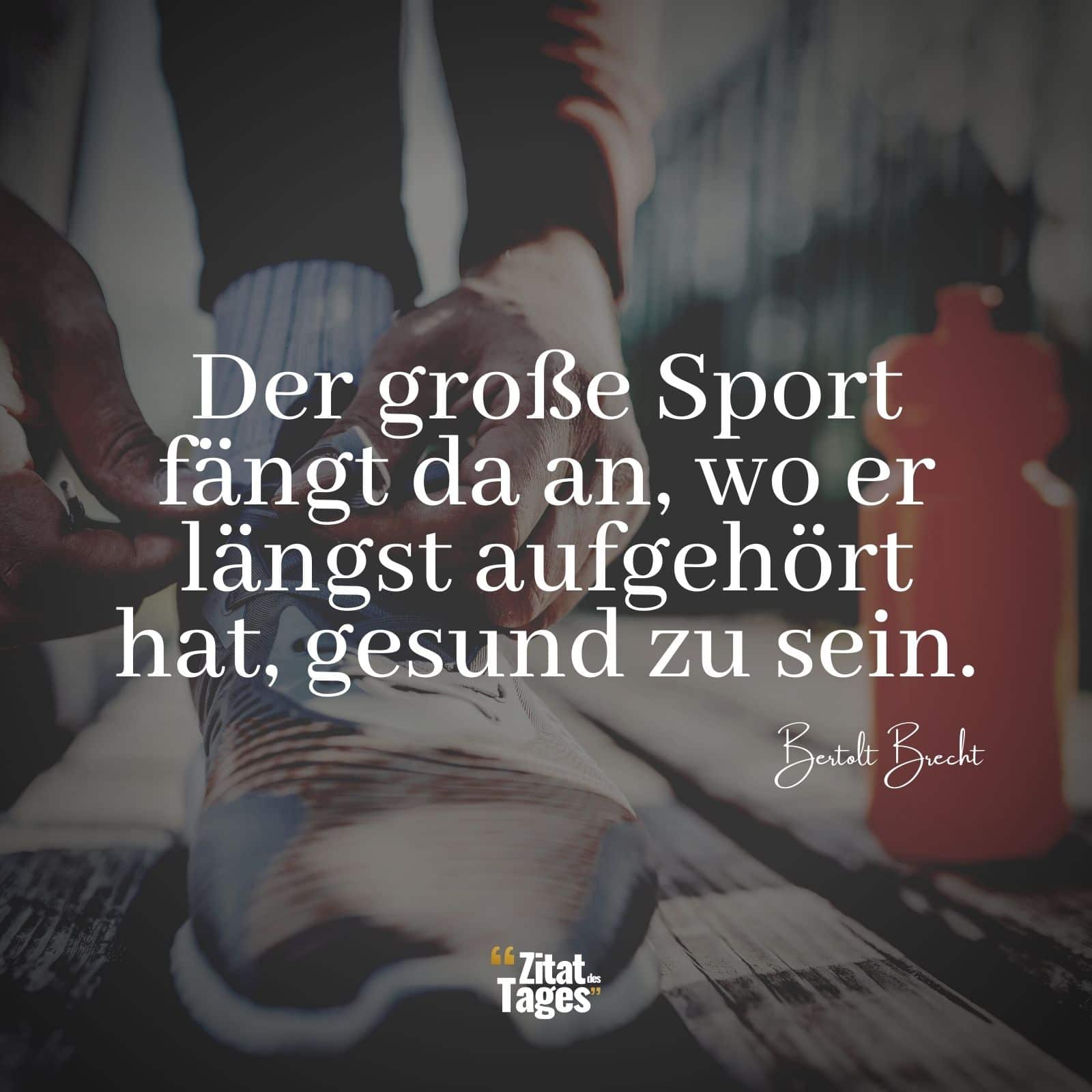 Der große Sport fängt da an, wo er längst aufgehört hat, gesund zu sein. - Bertolt Brecht