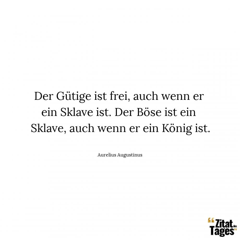 Der Gütige ist frei, auch wenn er ein Sklave ist. Der Böse ist ein Sklave, auch wenn er ein König ist. - Aurelius Augustinus