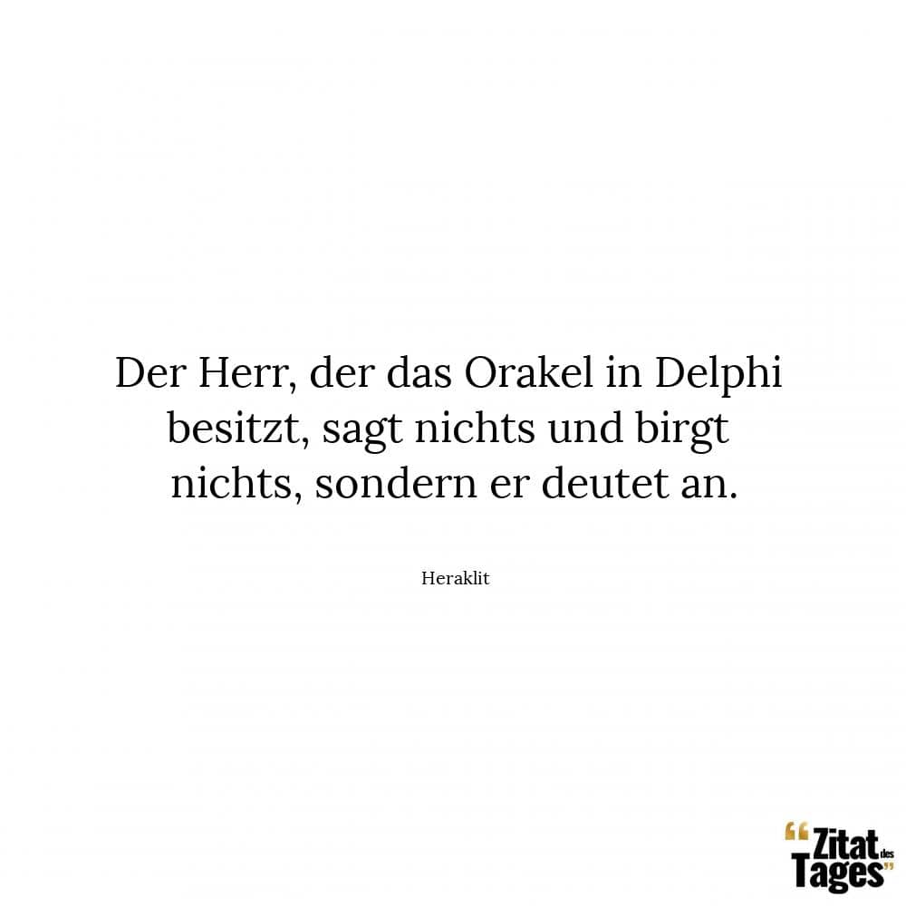 Der Herr, der das Orakel in Delphi besitzt, sagt nichts und birgt nichts, sondern er deutet an. - Heraklit