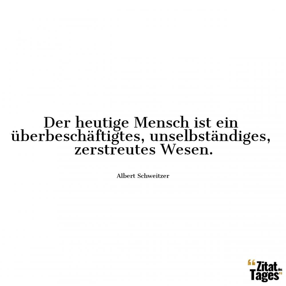 Der heutige Mensch ist ein überbeschäftigtes, unselbständiges, zerstreutes Wesen. - Albert Schweitzer