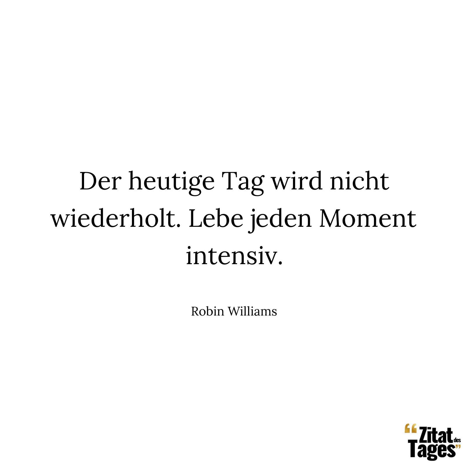 Der heutige Tag wird nicht wiederholt. Lebe jeden Moment intensiv. - Robin Williams