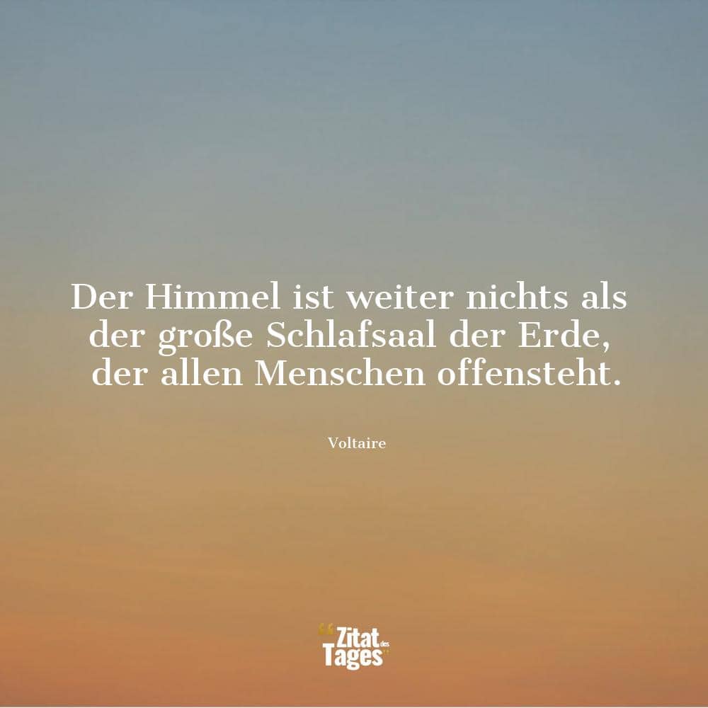 Der Himmel ist weiter nichts als der große Schlafsaal der Erde, der allen Menschen offensteht. - Voltaire