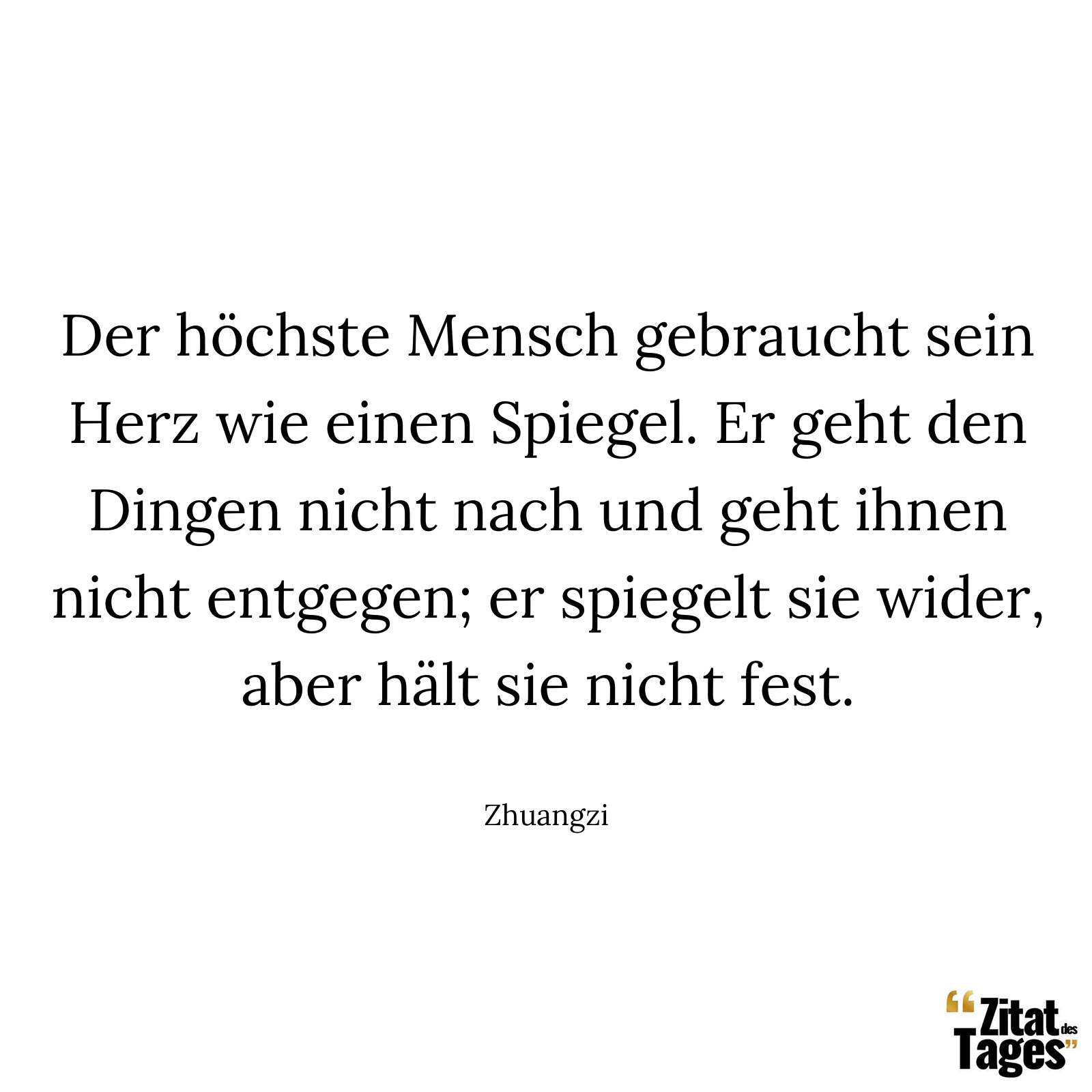 Der höchste Mensch gebraucht sein Herz wie einen Spiegel. Er geht den Dingen nicht nach und geht ihnen nicht entgegen; er spiegelt sie wider, aber hält sie nicht fest. - Zhuangzi