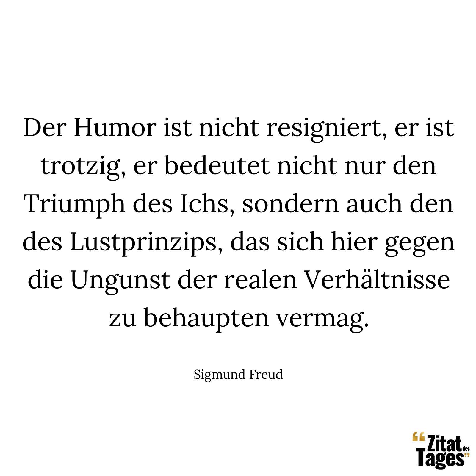 Der Humor ist nicht resigniert, er ist trotzig, er bedeutet nicht nur den Triumph des Ichs, sondern auch den des Lustprinzips, das sich hier gegen die Ungunst der realen Verhältnisse zu behaupten vermag. - Sigmund Freud