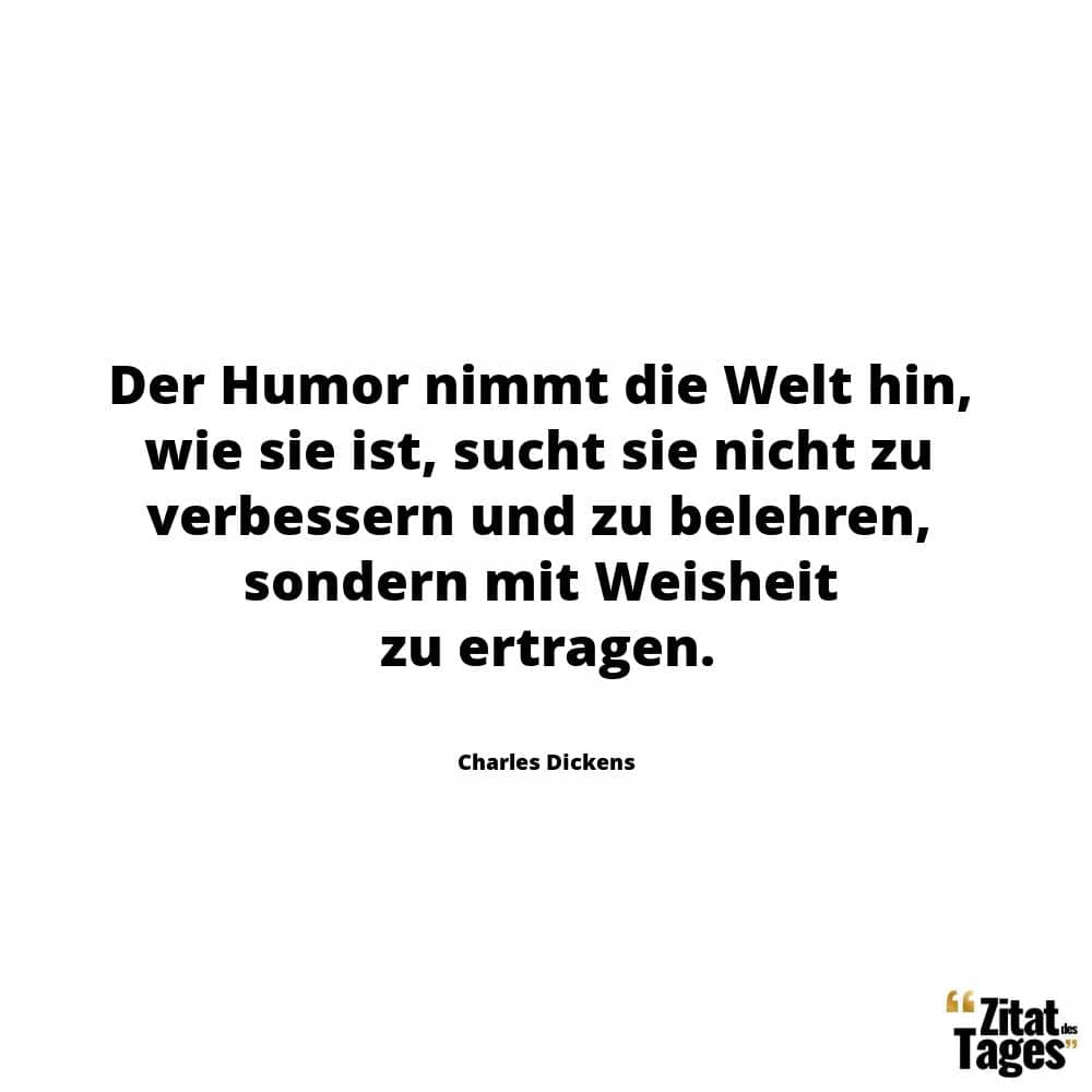 Der Humor nimmt die Welt hin, wie sie ist, sucht sie nicht zu verbessern und zu belehren, sondern mit Weisheit zu ertragen. - Charles Dickens