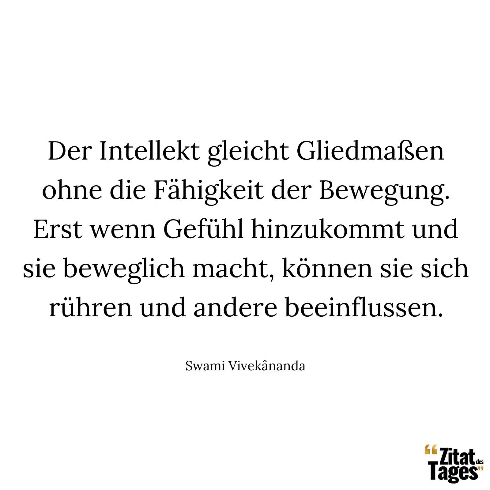 Der Intellekt gleicht Gliedmaßen ohne die Fähigkeit der Bewegung. Erst wenn Gefühl hinzukommt und sie beweglich macht, können sie sich rühren und andere beeinflussen. - Swami Vivekânanda