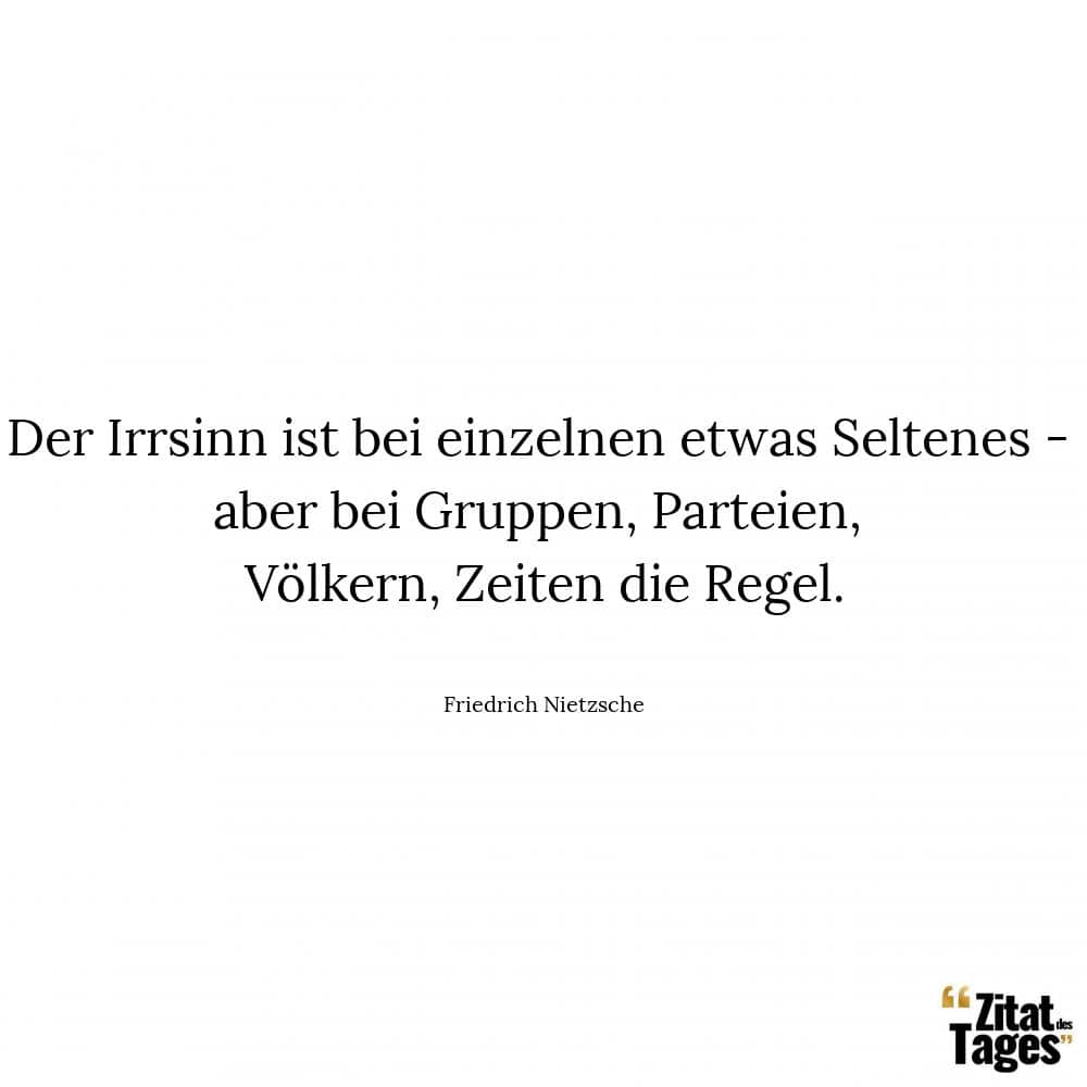 Der Irrsinn ist bei einzelnen etwas Seltenes - aber bei Gruppen, Parteien, Völkern, Zeiten die Regel. - Friedrich Nietzsche