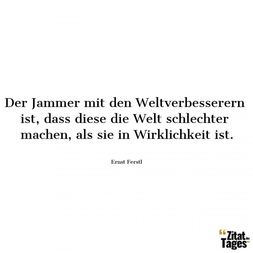 Der Jammer mit den Weltverbesserern ist, dass diese die Welt schlechter machen, als sie in Wirklichkeit ist. - Ernst Ferstl