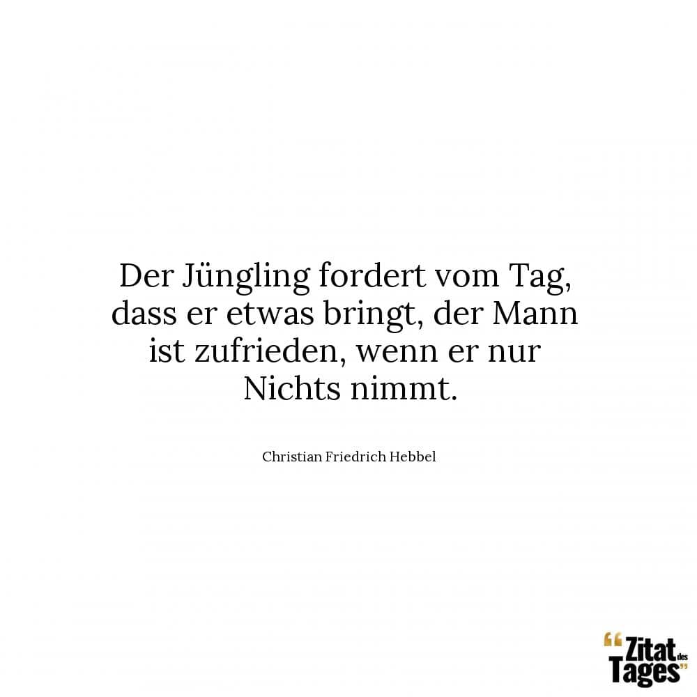 Der Jüngling fordert vom Tag, dass er etwas bringt, der Mann ist zufrieden, wenn er nur Nichts nimmt. - Christian Friedrich Hebbel