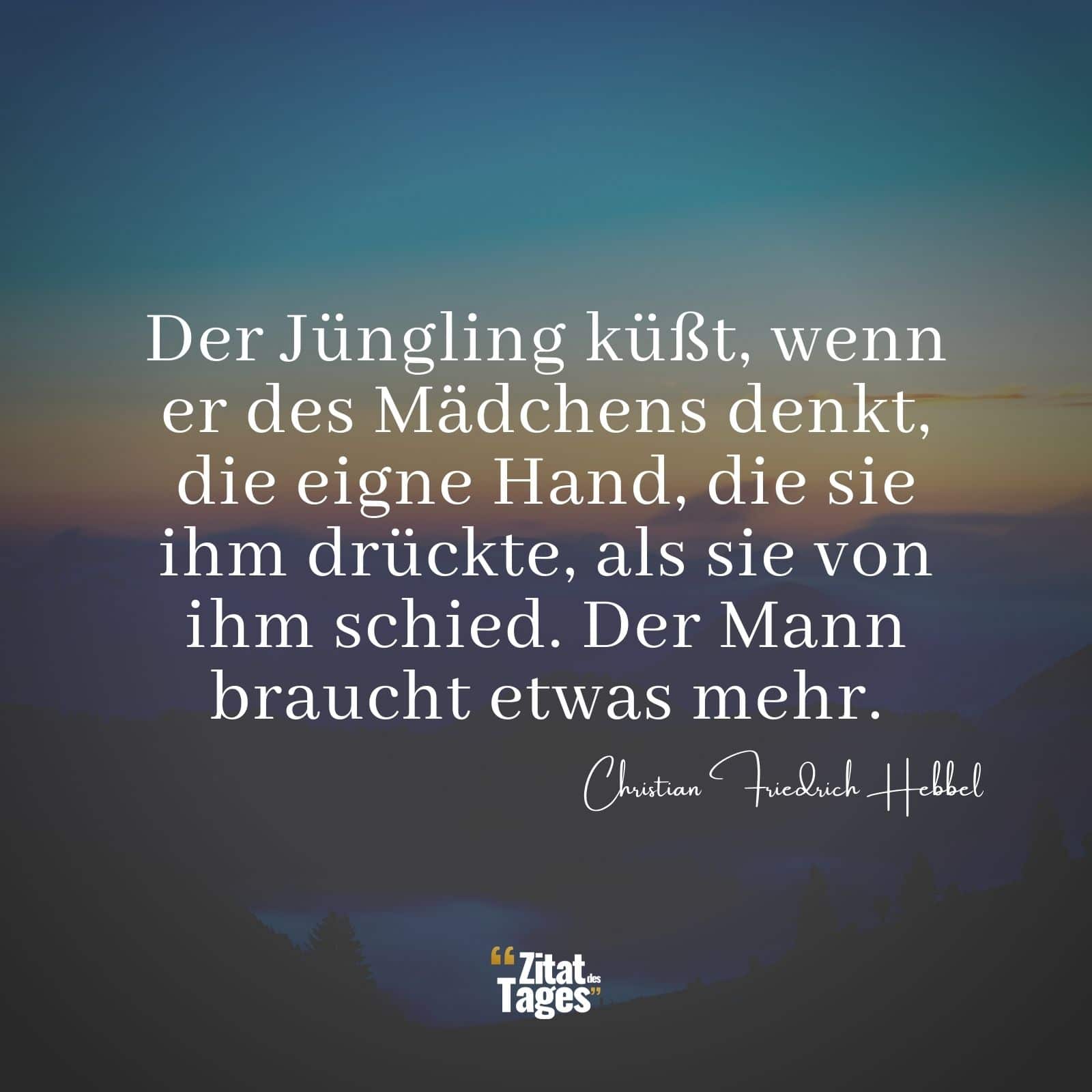 Der Jüngling küßt, wenn er des Mädchens denkt, die eigne Hand, die sie ihm drückte, als sie von ihm schied. Der Mann braucht etwas mehr. - Christian Friedrich Hebbel