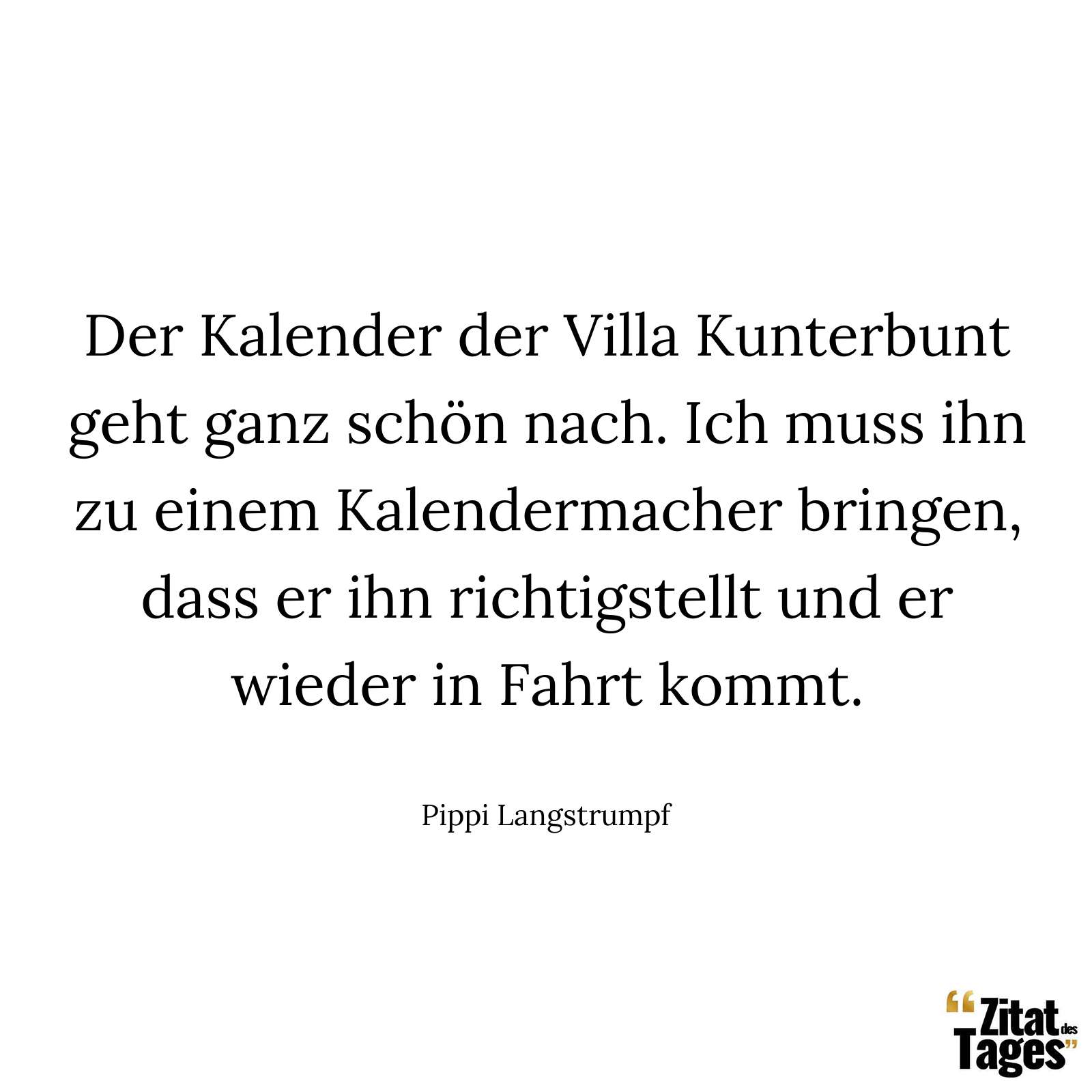 Der Kalender der Villa Kunterbunt geht ganz schön nach. Ich muss ihn zu einem Kalendermacher bringen, dass er ihn richtigstellt und er wieder in Fahrt kommt. - Pippi Langstrumpf