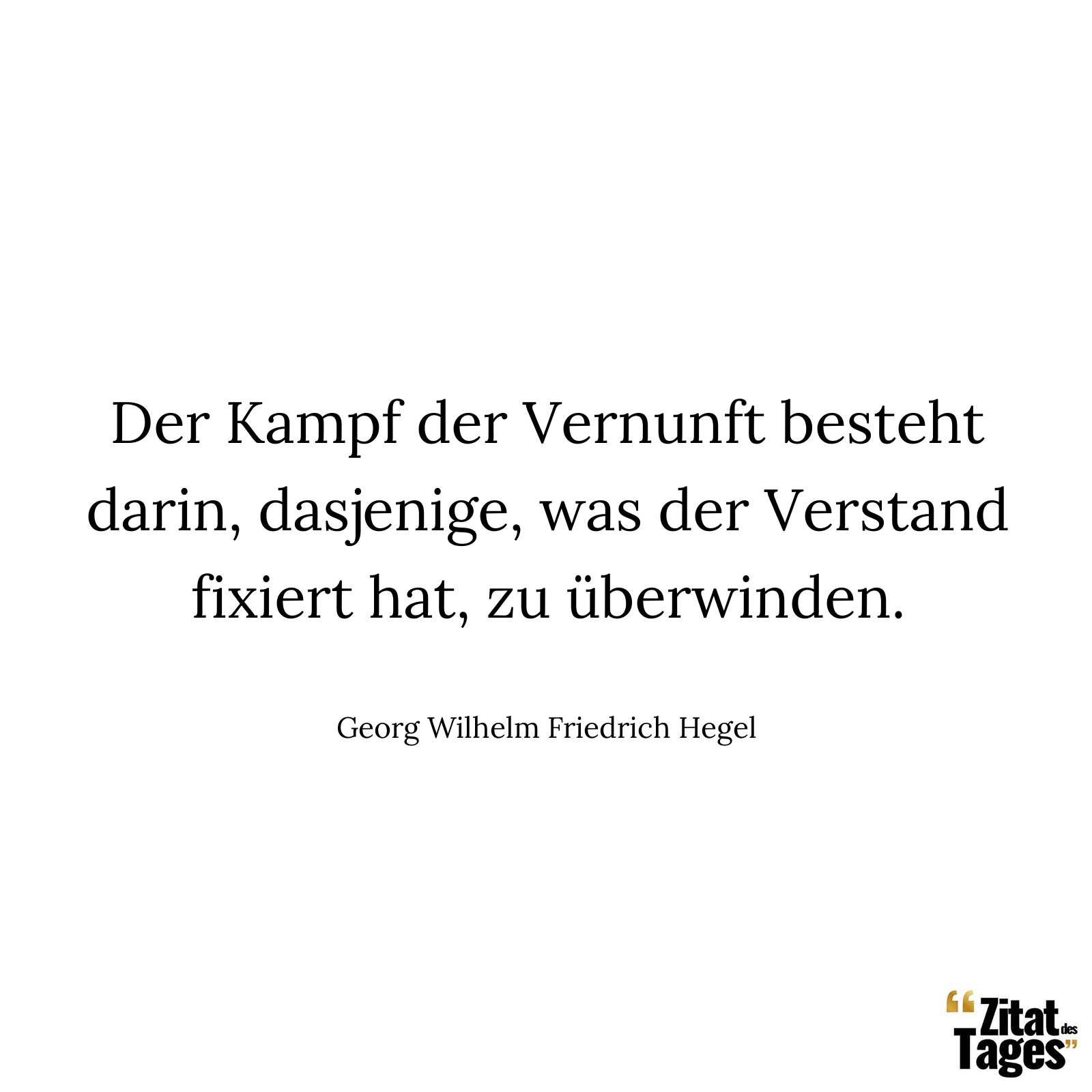 Der Kampf der Vernunft besteht darin, dasjenige, was der Verstand fixiert hat, zu überwinden. - Georg Wilhelm Friedrich Hegel