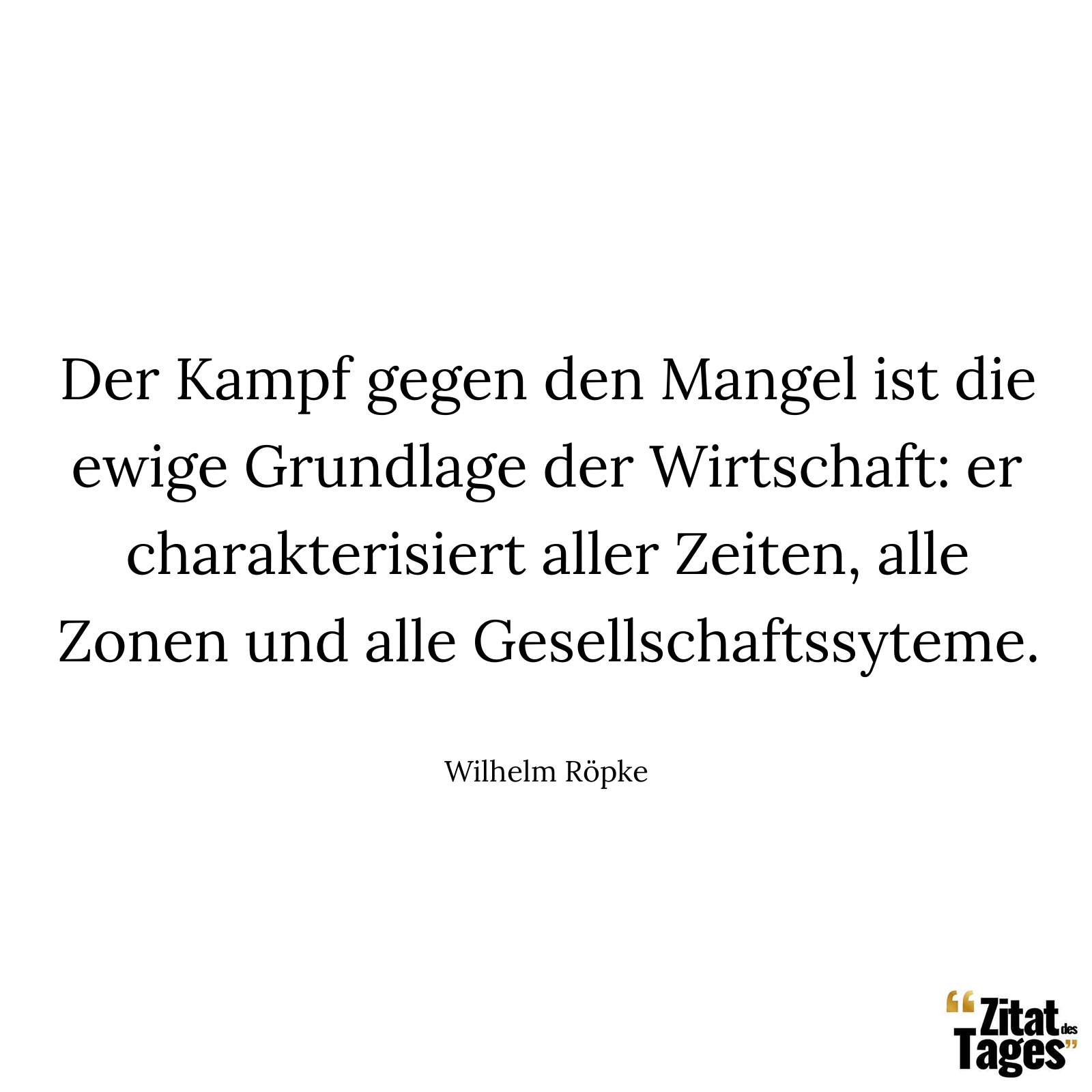 Der Kampf gegen den Mangel ist die ewige Grundlage der Wirtschaft: er charakterisiert aller Zeiten, alle Zonen und alle Gesellschaftssyteme. - Wilhelm Röpke