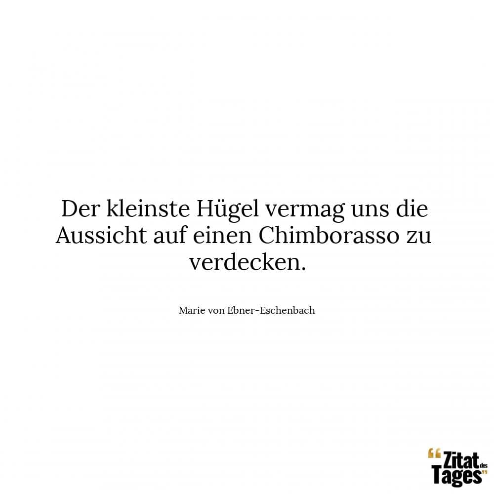 Der kleinste Hügel vermag uns die Aussicht auf einen Chimborasso zu verdecken. - Marie von Ebner-Eschenbach