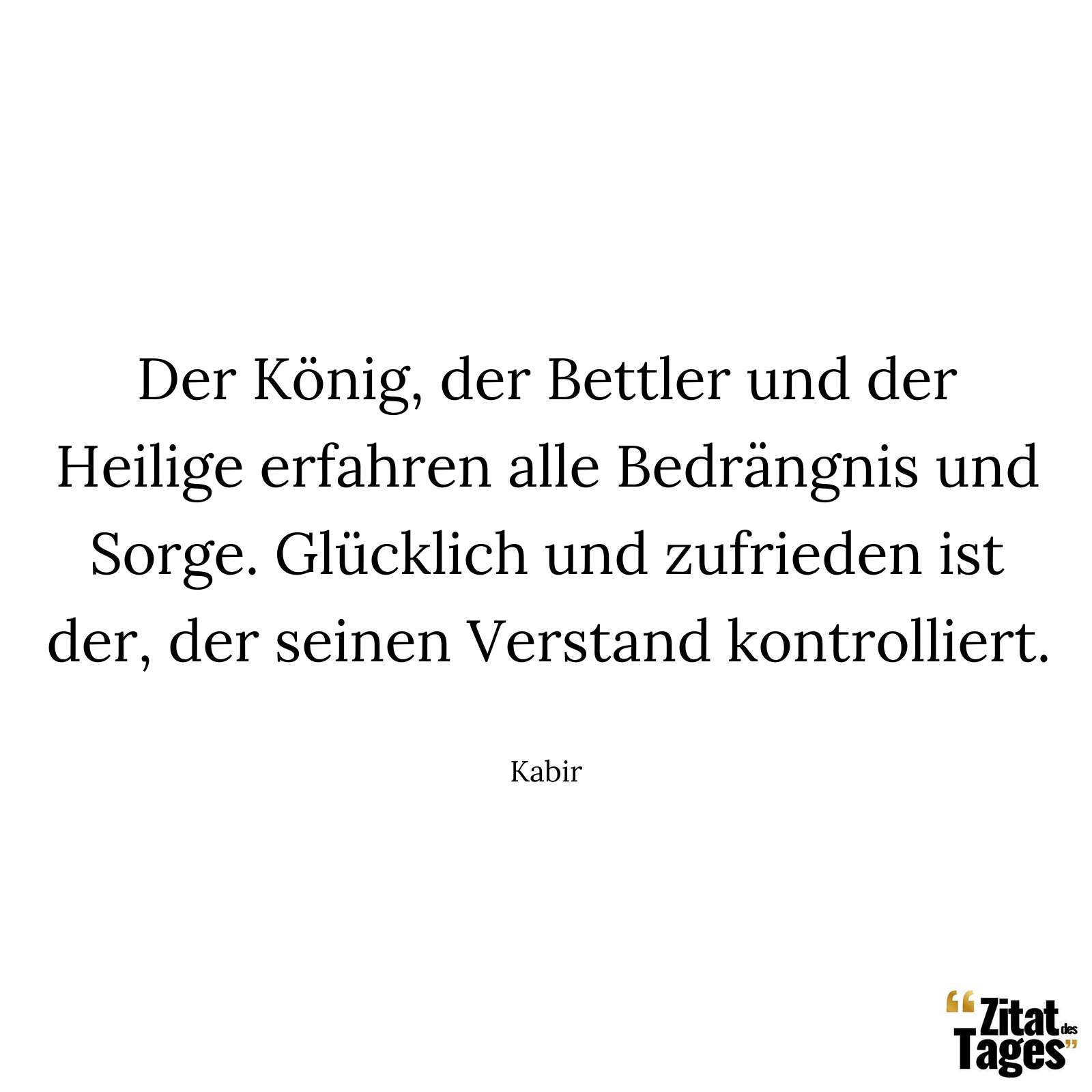 Der König, der Bettler und der Heilige erfahren alle Bedrängnis und Sorge. Glücklich und zufrieden ist der, der seinen Verstand kontrolliert. - Kabir