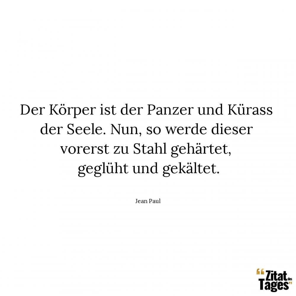 Der Körper ist der Panzer und Kürass der Seele. Nun, so werde dieser vorerst zu Stahl gehärtet, geglüht und gekältet. - Jean Paul