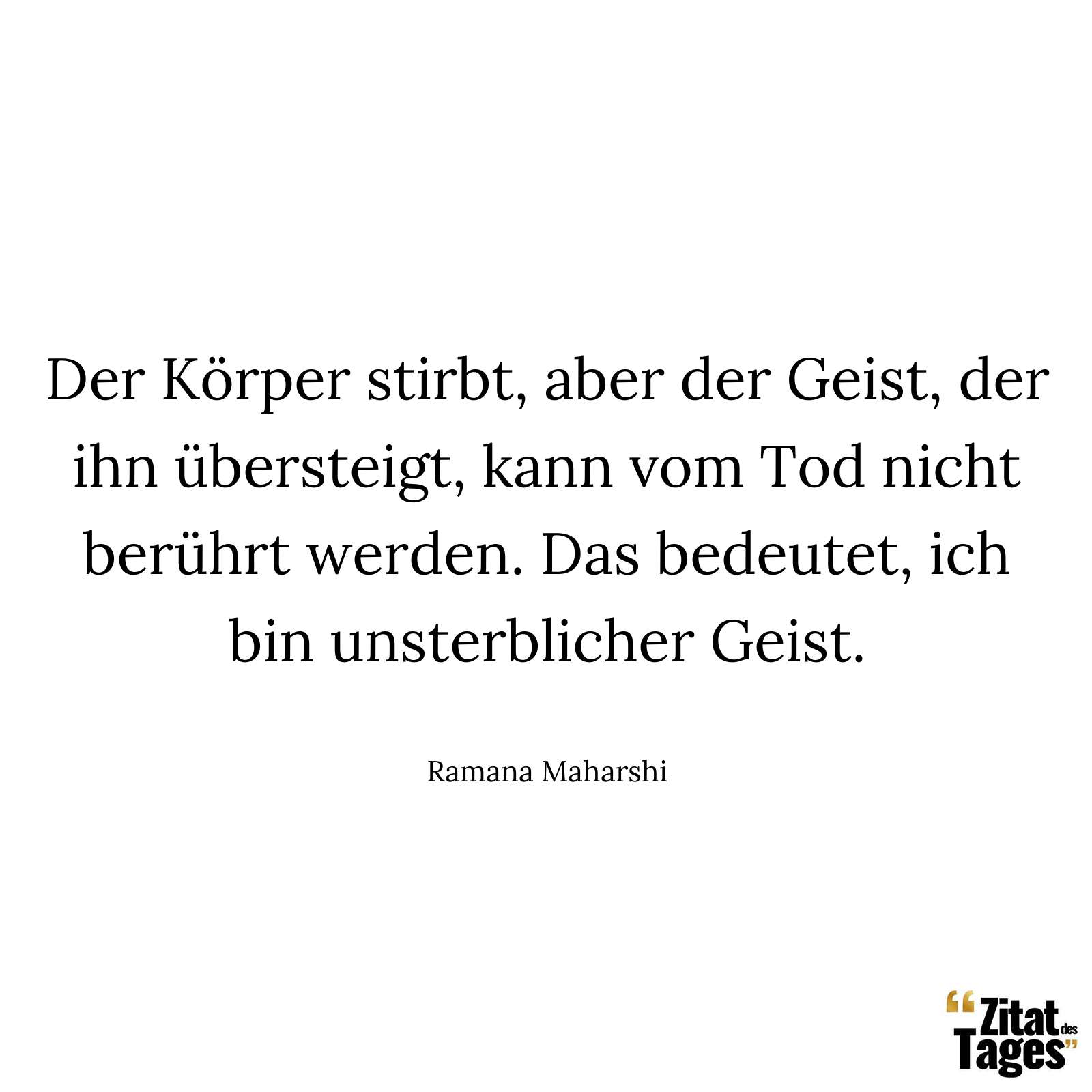 Der Körper stirbt, aber der Geist, der ihn übersteigt, kann vom Tod nicht berührt werden. Das bedeutet, ich bin unsterblicher Geist. - Ramana Maharshi