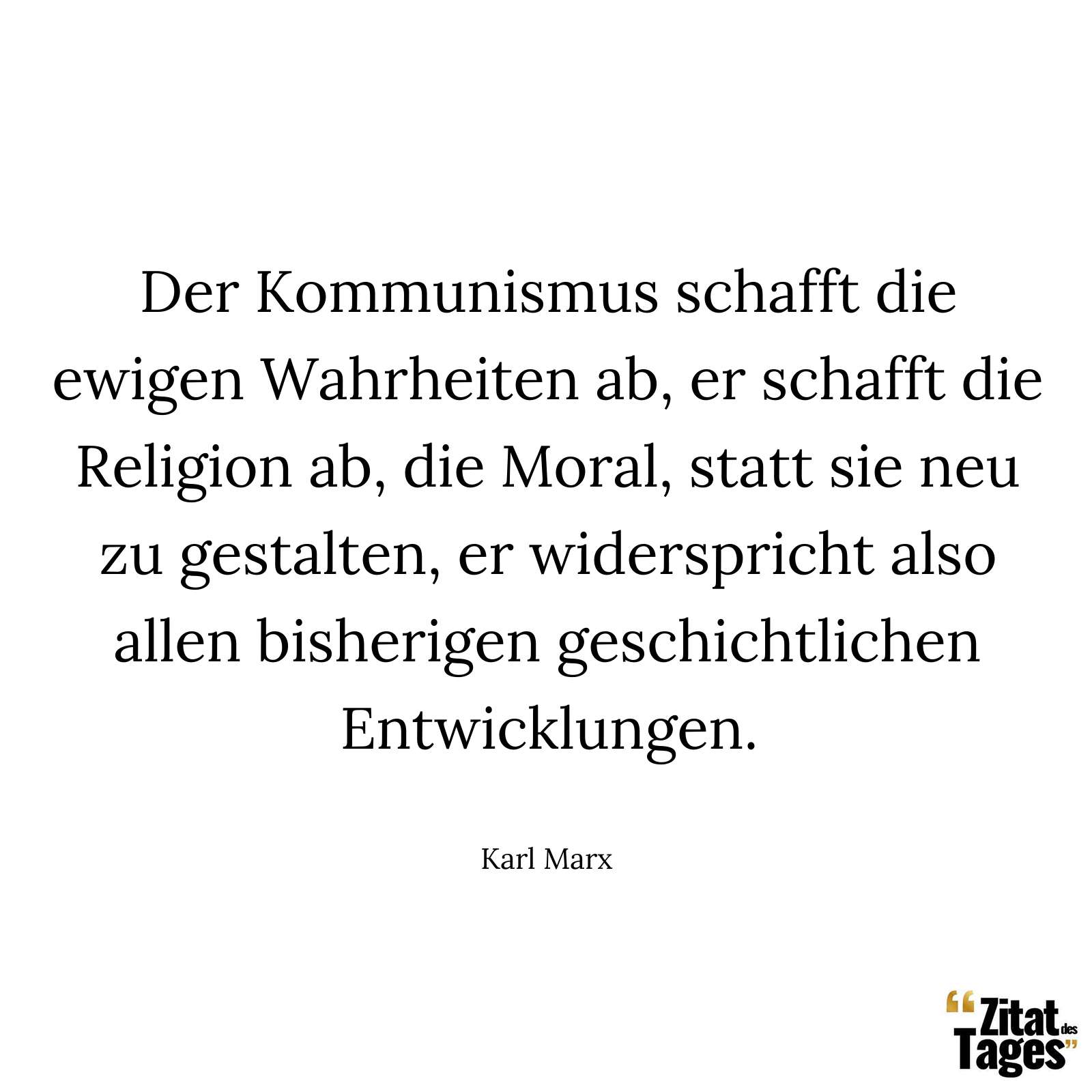 Der Kommunismus schafft die ewigen Wahrheiten ab, er schafft die Religion ab, die Moral, statt sie neu zu gestalten, er widerspricht also allen bisherigen geschichtlichen Entwicklungen. - Karl Marx