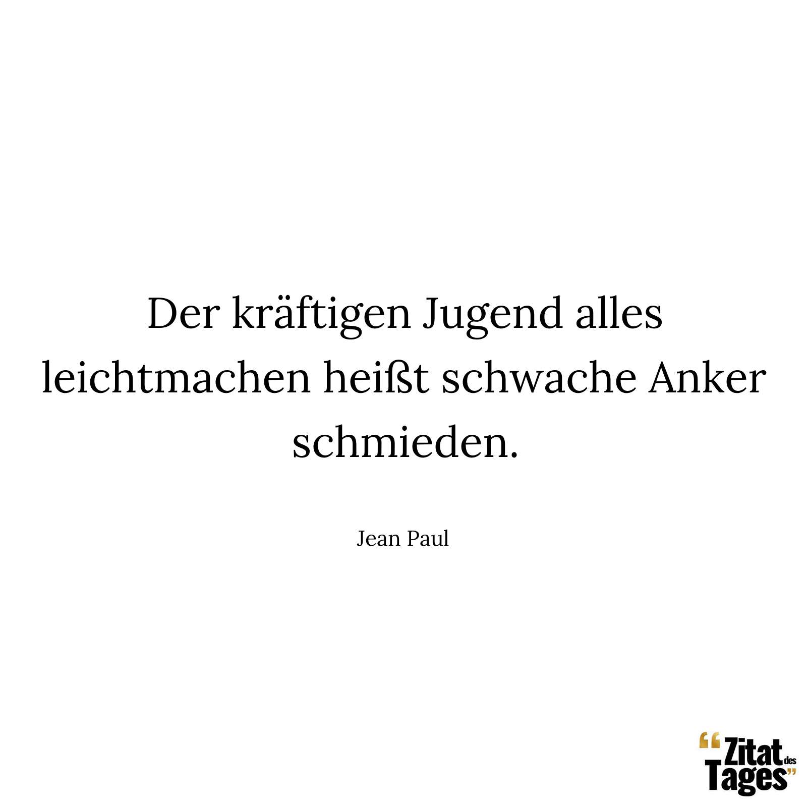 Der kräftigen Jugend alles leichtmachen heißt schwache Anker schmieden. - Jean Paul