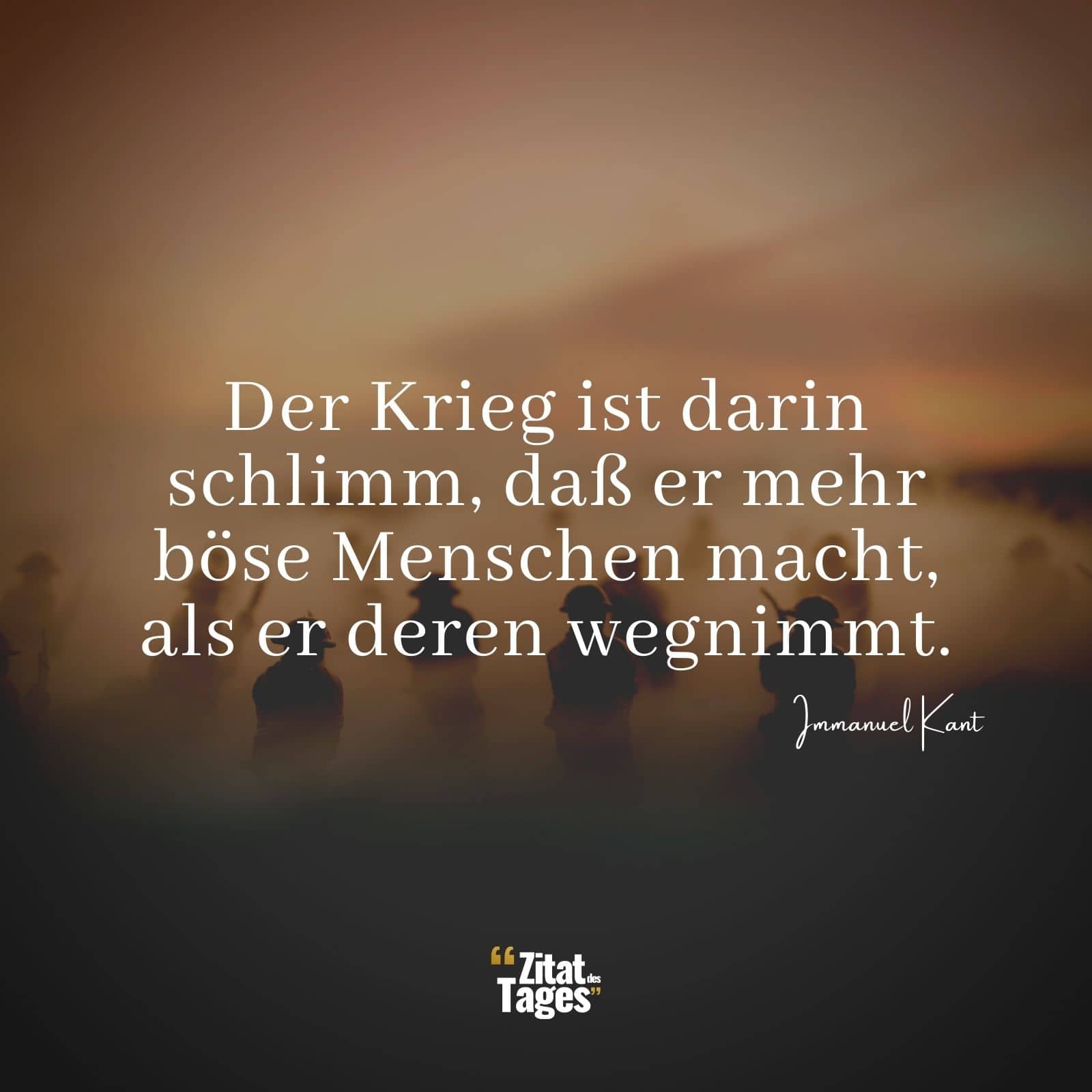 Der Krieg ist darin schlimm, daß er mehr böse Menschen macht, als er deren wegnimmt. - Immanuel Kant