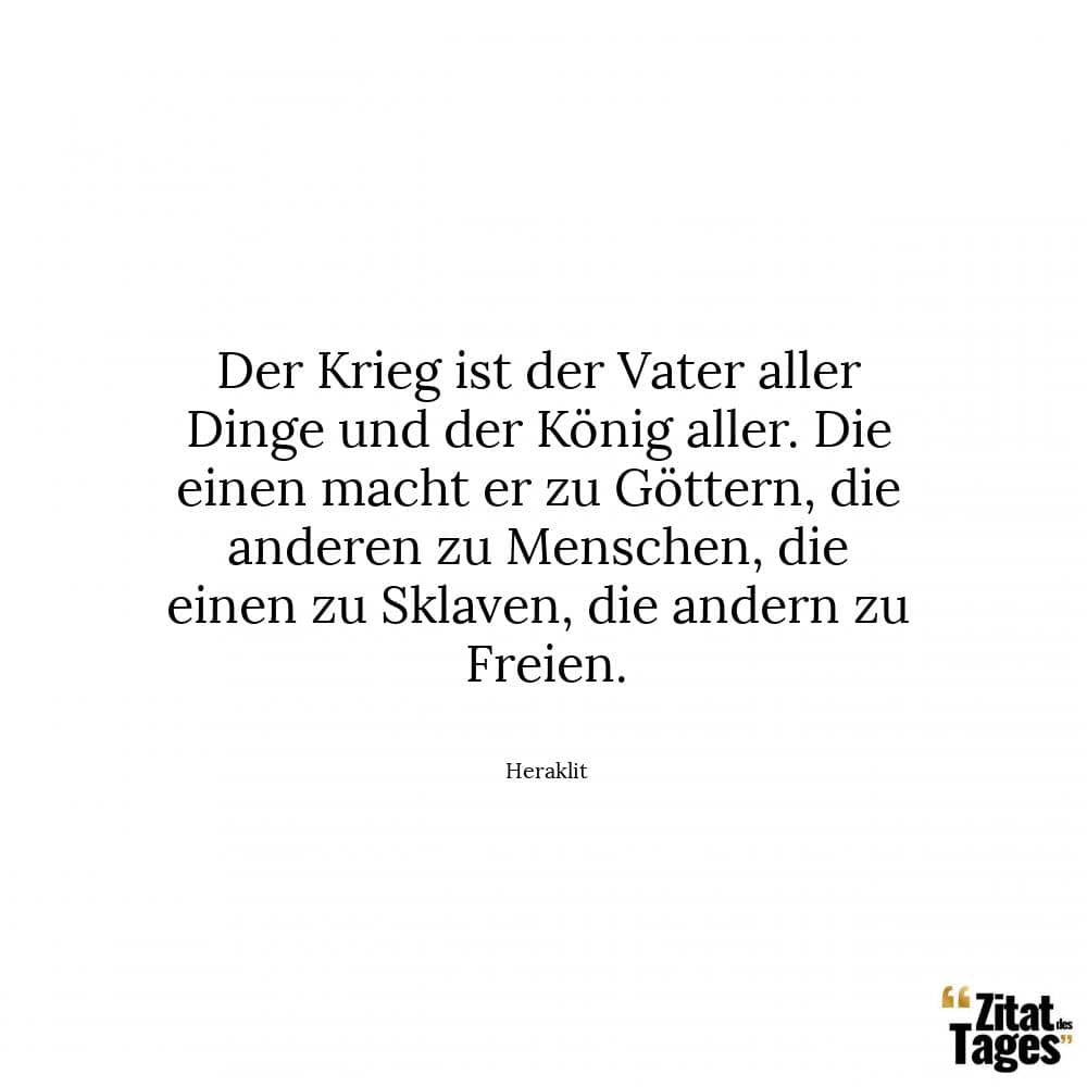 Der Krieg ist der Vater aller Dinge und der König aller. Die einen macht er zu Göttern, die anderen zu Menschen, die einen zu Sklaven, die andern zu Freien. - Heraklit