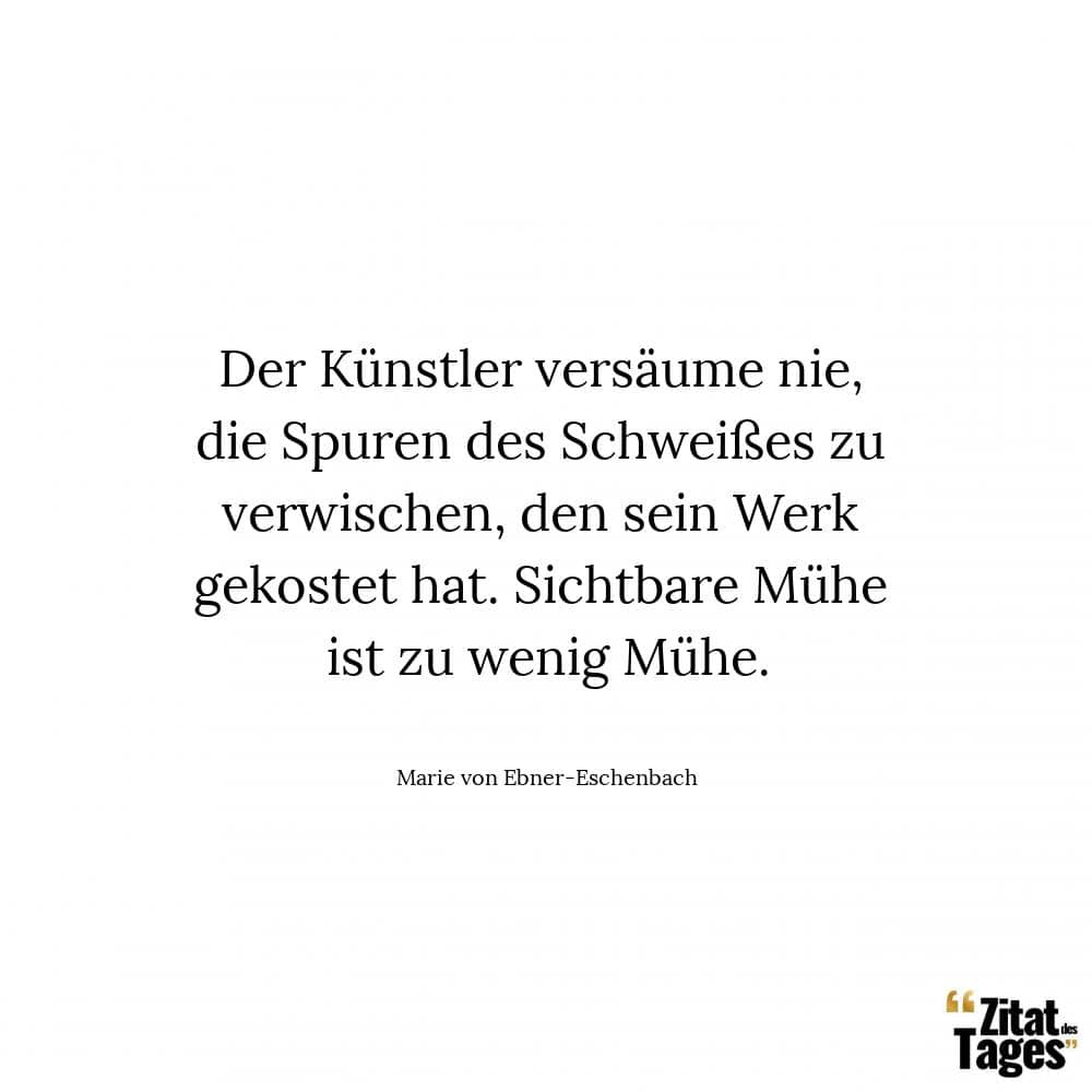 Der Künstler versäume nie, die Spuren des Schweißes zu verwischen, den sein Werk gekostet hat. Sichtbare Mühe ist zu wenig Mühe. - Marie von Ebner-Eschenbach