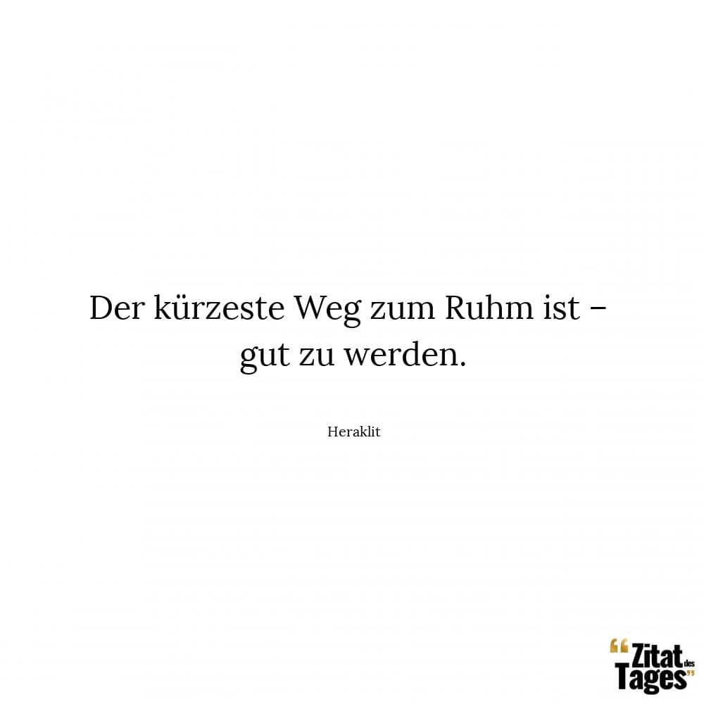 Der kürzeste Weg zum Ruhm ist – gut zu werden. - Heraklit