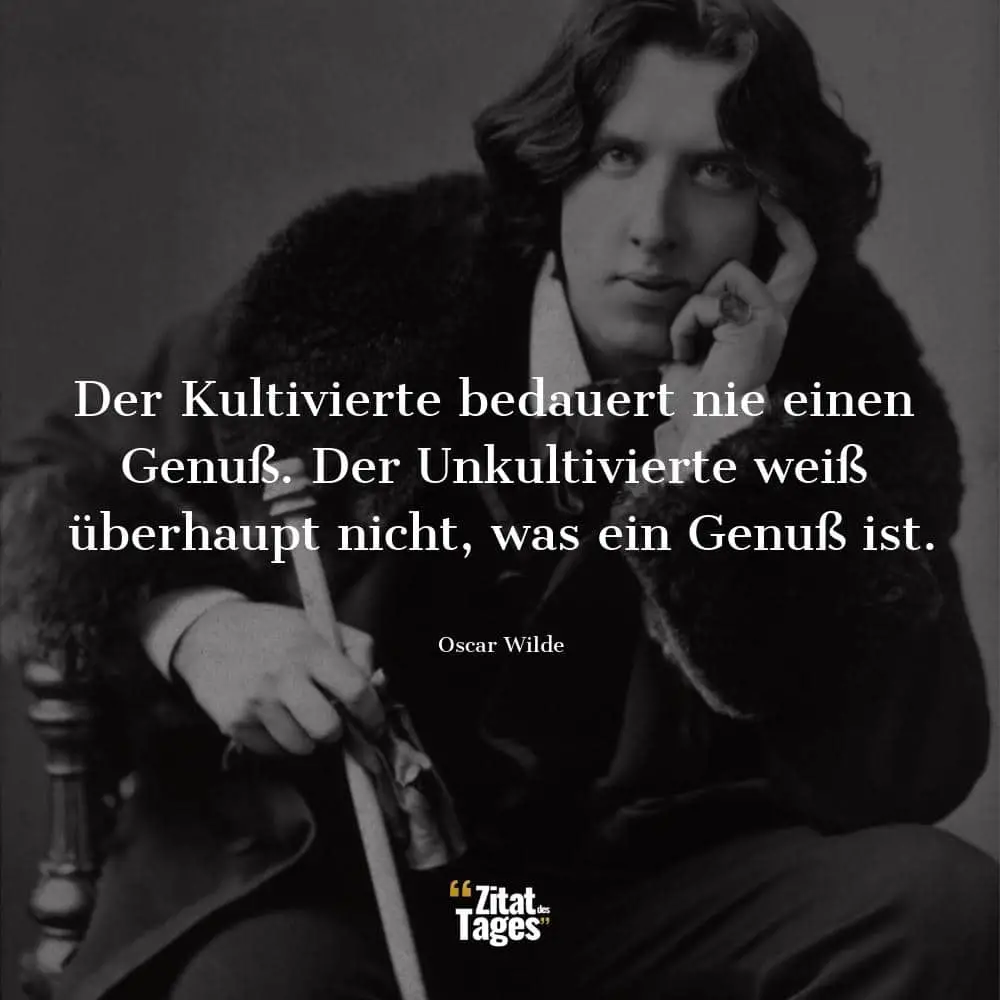 Der Kultivierte bedauert nie einen Genuß. Der Unkultivierte weiß überhaupt nicht, was ein Genuß ist. - Oscar Wilde