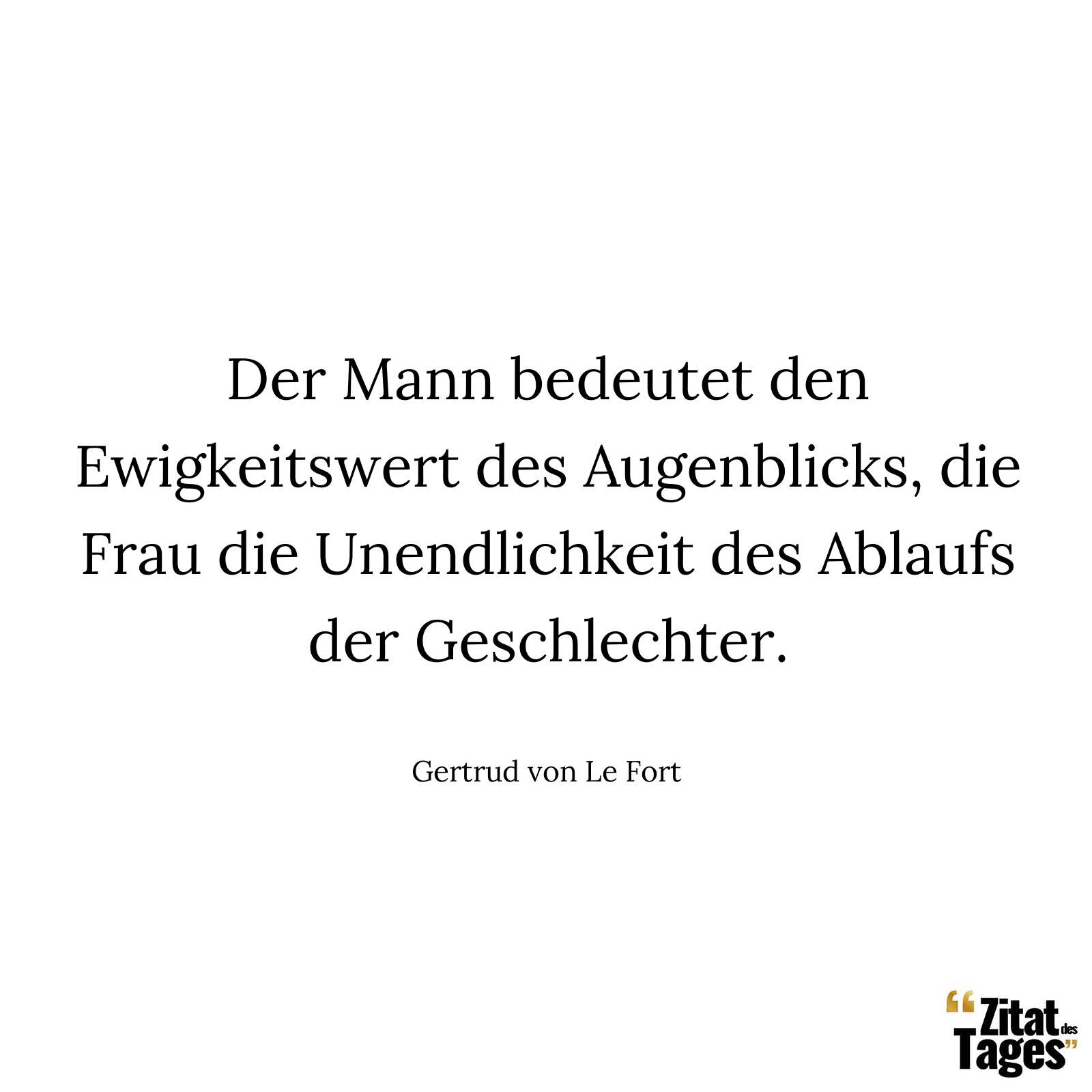 Der Mann bedeutet den Ewigkeitswert des Augenblicks, die Frau die Unendlichkeit des Ablaufs der Geschlechter. - Gertrud von Le Fort