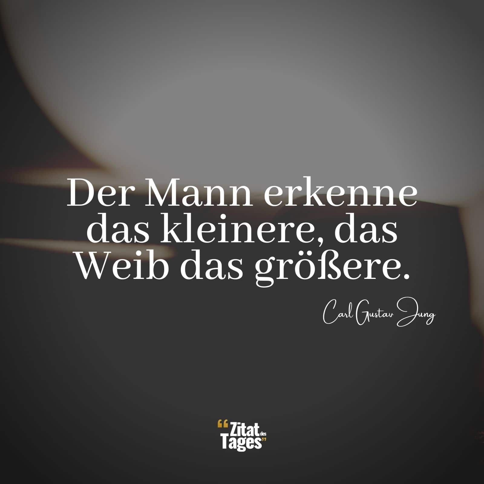 Der Mann erkenne das kleinere, das Weib das größere. - Carl Gustav Jung