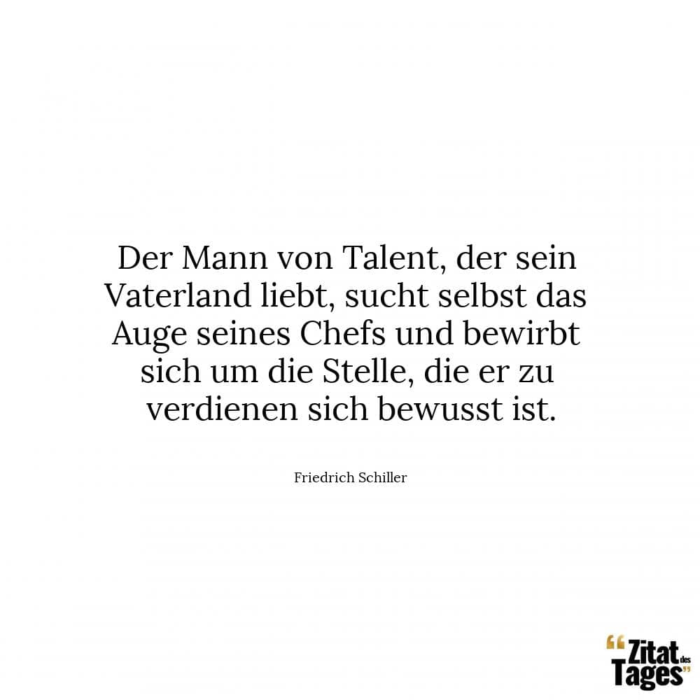 Der Mann von Talent, der sein Vaterland liebt, sucht selbst das Auge seines Chefs und bewirbt sich um die Stelle, die er zu verdienen sich bewusst ist. - Friedrich Schiller