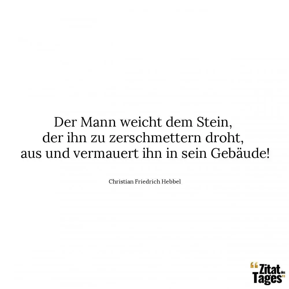 Der Mann weicht dem Stein, der ihn zu zerschmettern droht, aus und vermauert ihn in sein Gebäude! - Christian Friedrich Hebbel