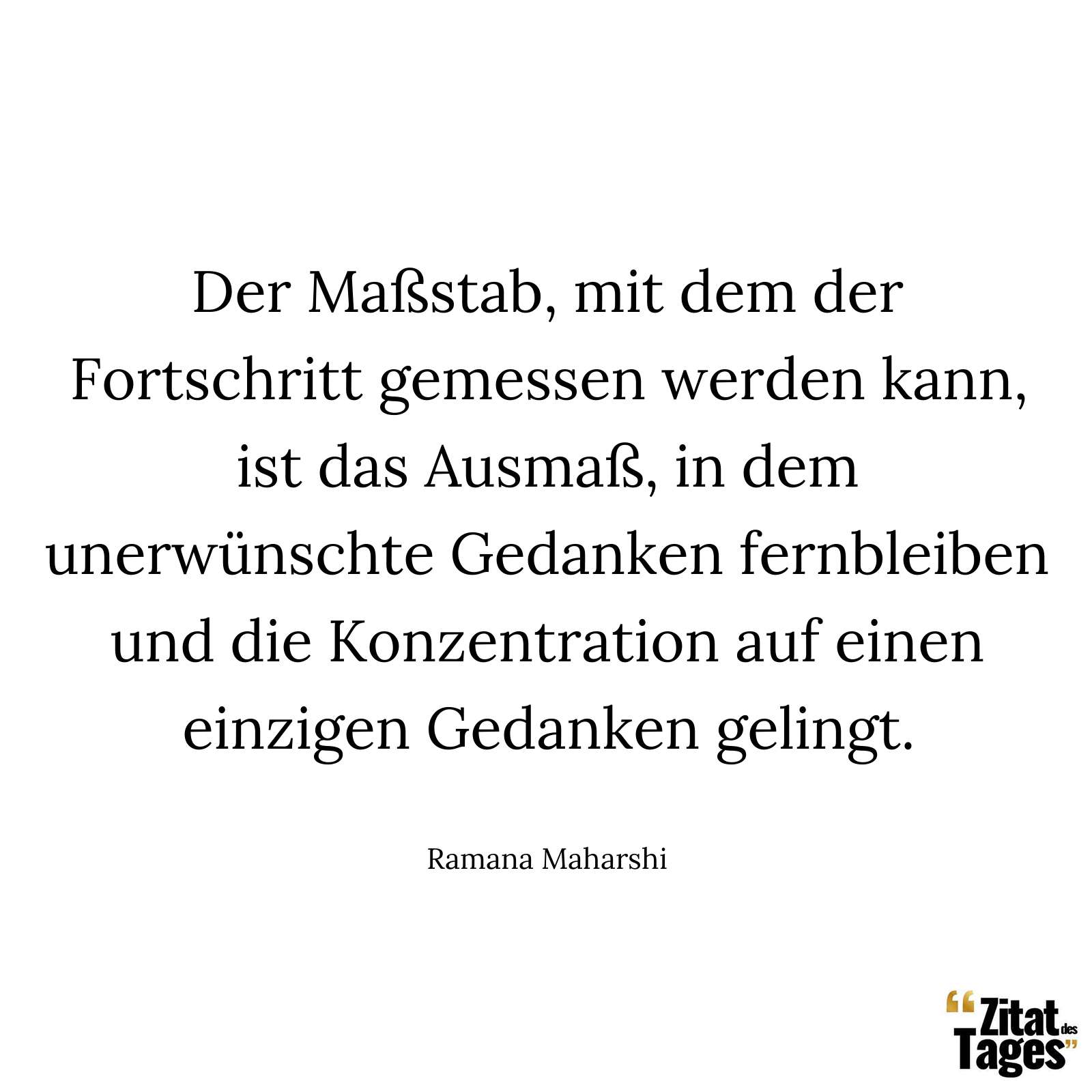 Der Maßstab, mit dem der Fortschritt gemessen werden kann, ist das Ausmaß, in dem unerwünschte Gedanken fernbleiben und die Konzentration auf einen einzigen Gedanken gelingt. - Ramana Maharshi