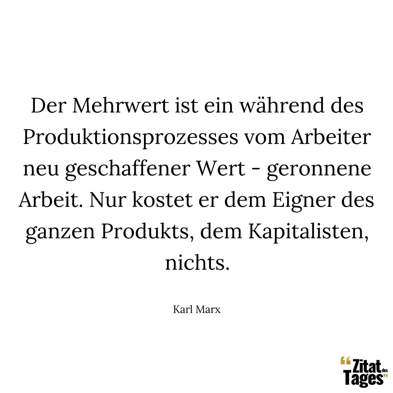 Der Mehrwert ist ein während des Produktionsprozesses vom Arbeiter neu geschaffener Wert - geronnene Arbeit. Nur kostet er dem Eigner des ganzen Produkts, dem Kapitalisten, nichts. - Karl Marx