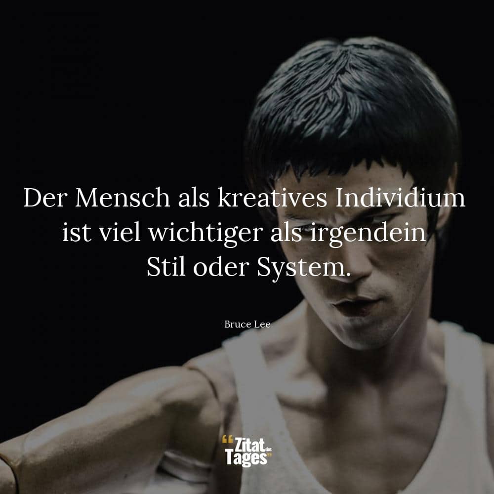 Der Mensch als kreatives Individium ist viel wichtiger als irgendein Stil oder System. - Bruce Lee