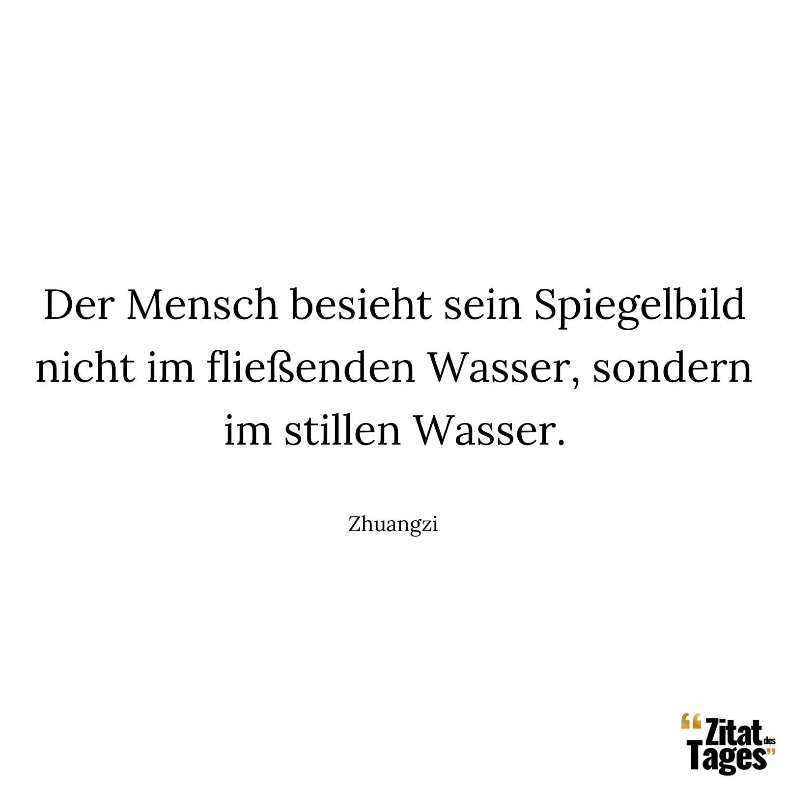 Der Mensch besieht sein Spiegelbild nicht im fließenden Wasser, sondern im stillen Wasser. - Zhuangzi